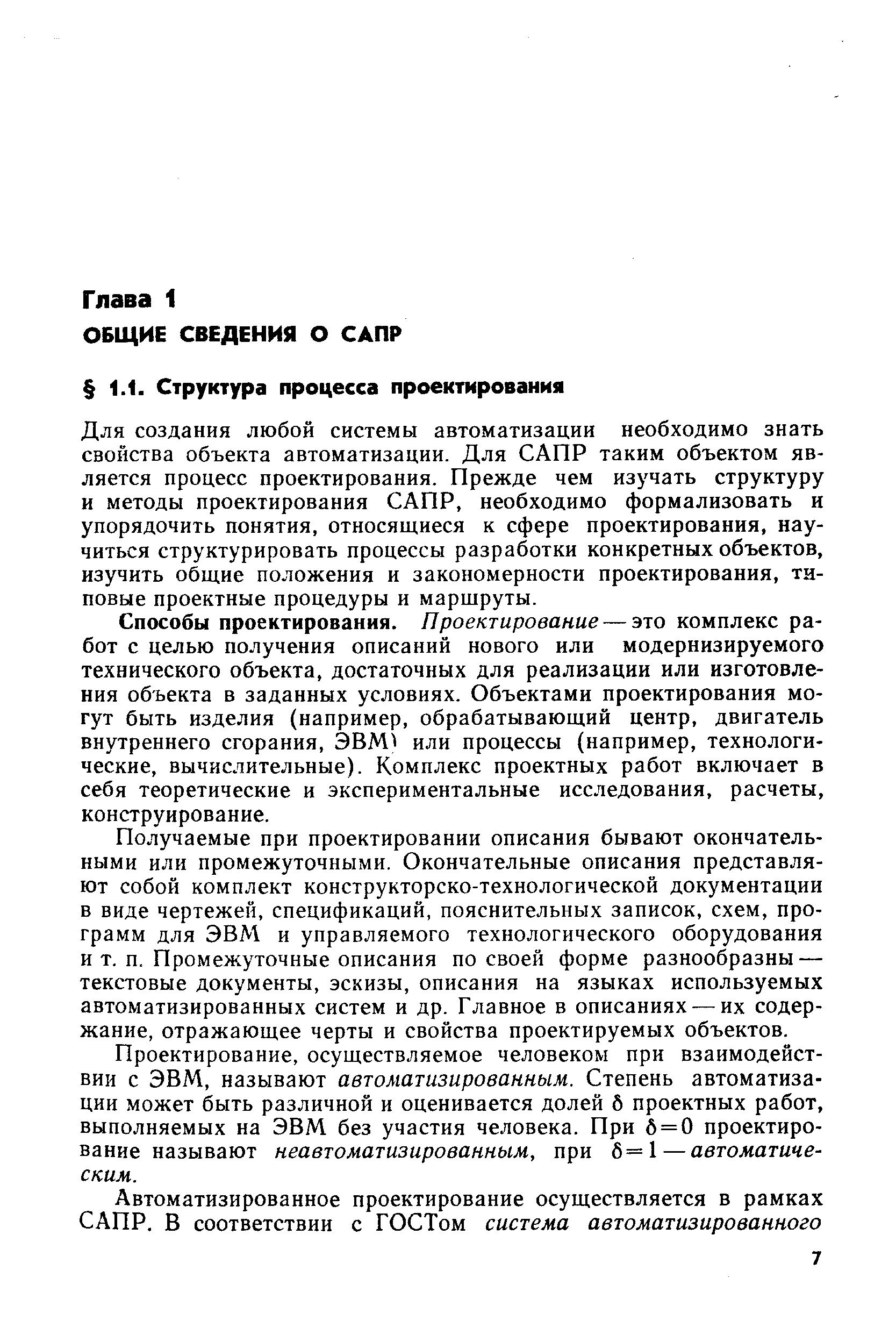 Для создания любой системы автоматизации необходимо знать свойства объекта автоматизации. Для САПР таким объектом является процесс проектирования. Прежде чем изучать структуру и методы проектирования САПР, необходимо формализовать и упорядочить понятия, относящиеся к сфере проектирования, научиться структурировать процессы разработки конкретных объектов, изучить общие положения и закономерности проектирования, типовые проектные процедуры и маршруты.
