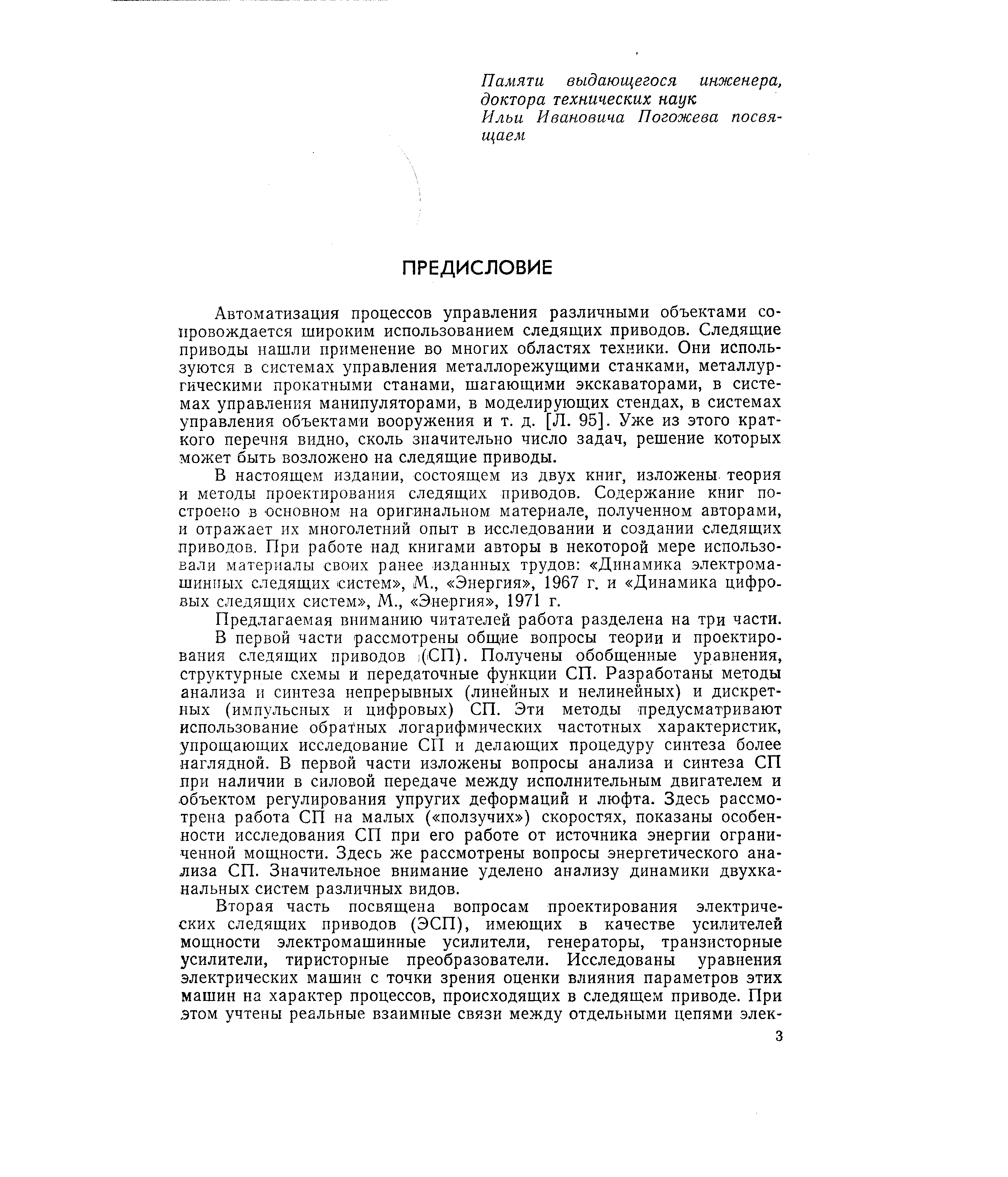 В первой части рассмотрены общие вопросы теории и проектирования следящих приводов (СП). Получены обобщенные уравнения, структурные схемы и передаточные функции СП. Разработаны методы анализа и синтеза непрерывных (линейных и нелинейных) и дискретных (импульсных и цифровых) СП. Эти методы предусматривают использование обратных логарифмических частотных характеристик, упрощающих исследование СП и делающих процедуру синтеза более наглядной. В первой части изложены вопросы анализа и синтеза СП при наличии в силовой передаче между исполнительным двигателем и объектом регулирования упругих деформаций и люфта. Здесь рассмотрена работа СП на малых ( ползучих ) скоростях, показаны особенности исследования СП при его работе от источника энергии ограниченной мощности. Здесь же рассмотрены вопросы энергетического анализа СП. Значительное внимание уделено анализу динамики двухканальных систем различных видов.
