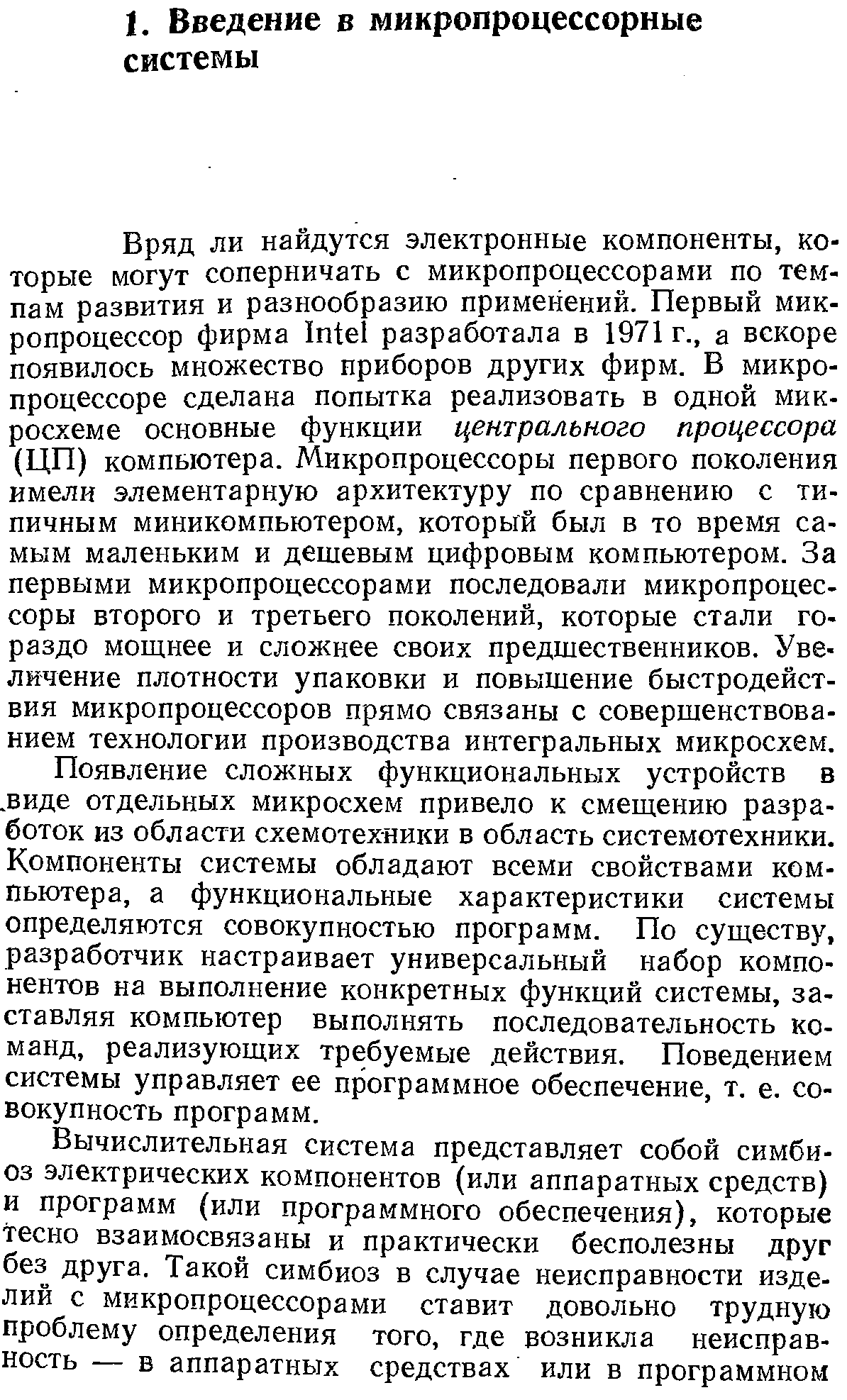 Вряд ли найдутся электронные компоненты, которые могут соперничать с микропроцессорами по темпам развития и разнообразию применений. Первый микропроцессор фирма Inte разработала в 1971 г., а вскоре появилось множество приборов других фирм. В микропроцессоре сделана попытка реализовать в одной микросхеме основные функции центрального процессора (ЦП) компыотера. Микропроцессоры первого поколения имели элементарную архитектуру по сравнению с типичным миникомпьютером, который был в то время самым маленьким и дешевым цифровым компьютером. За первыми микропроцессорами последовали микропроцессоры второго и третьего поколений, которые стали гораздо мощнее и сложнее своих предшественников. Увеличение плотности упаковки и повышение быстродействия микропроцессоров прямо связаны с совершенствованием технологии производства интегральных микросхем.
