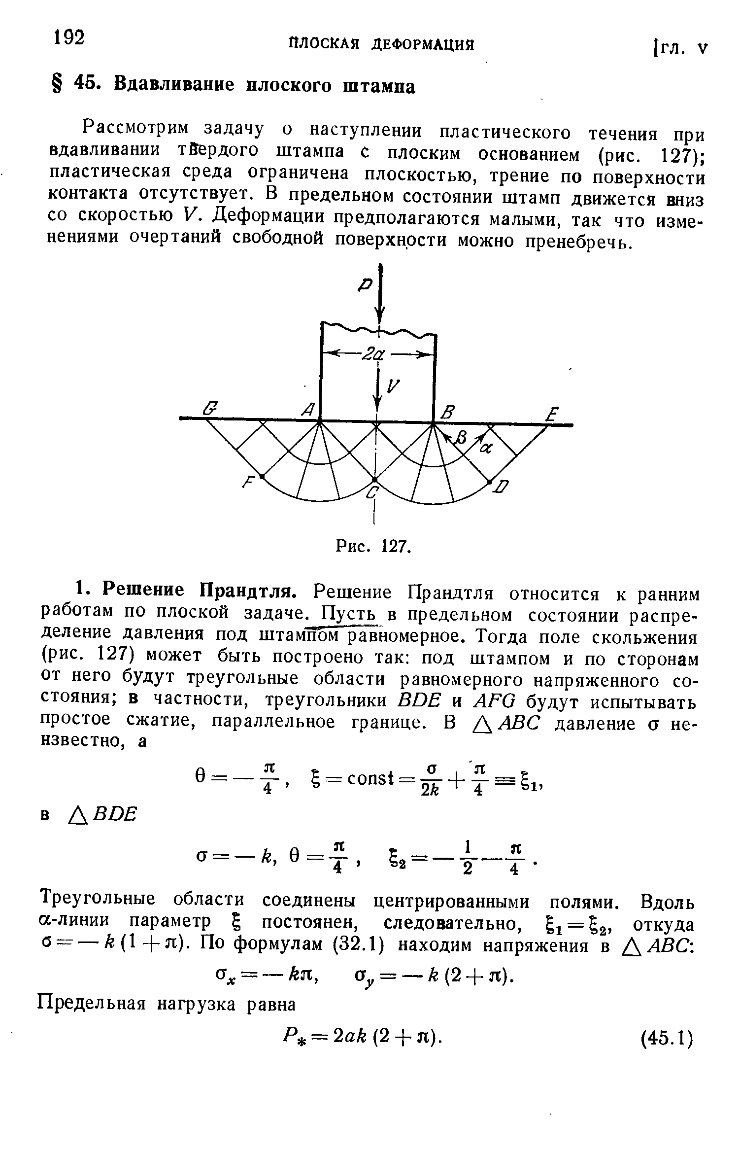 Рассмотрим задачу о наступлении пластического течения при вдавливании твердого штампа с плоским основанием (рис. 127) пластическая среда ограничена плоскостью, трение по поверхности контакта отсутствует. В предельном состоянии штамп движется вниз со скоростью V. Деформации предполагаются малыми, так что изменениями очертаний свободной поверхности можно пренебречь.
