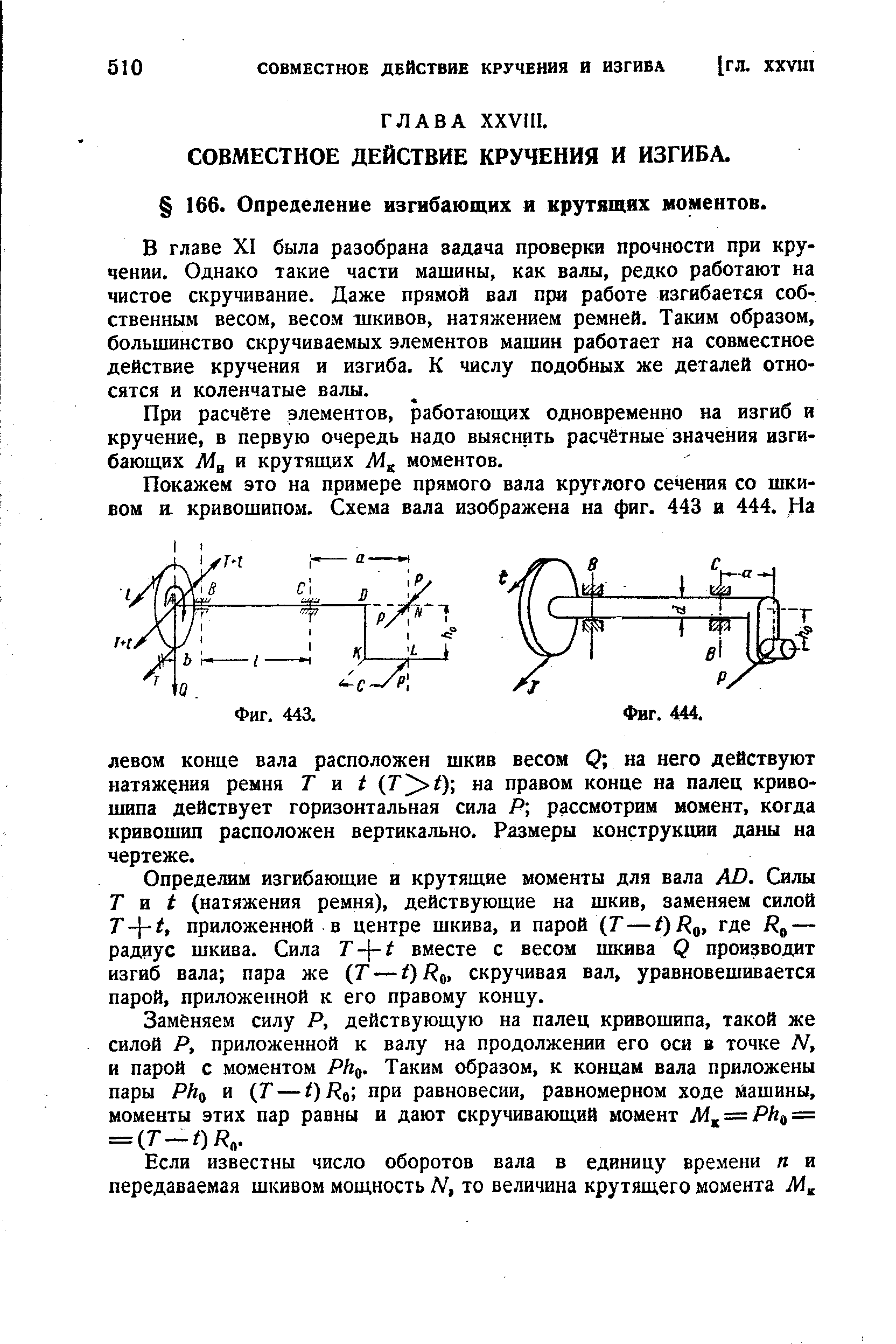 В главе XI была разобрана задача проверки прочности при кручении. Однако такие части машины, как валы, редко работают на чистое скручивание. Даже прямой вал при работе изгибается собственным весом, весом шкивов, натяжением ремней. Таким образом, большинство скручиваемых элементов машин работает на совместное действие кручения и изгиба. К числу подобных же деталей относятся и коленчатые валы.
