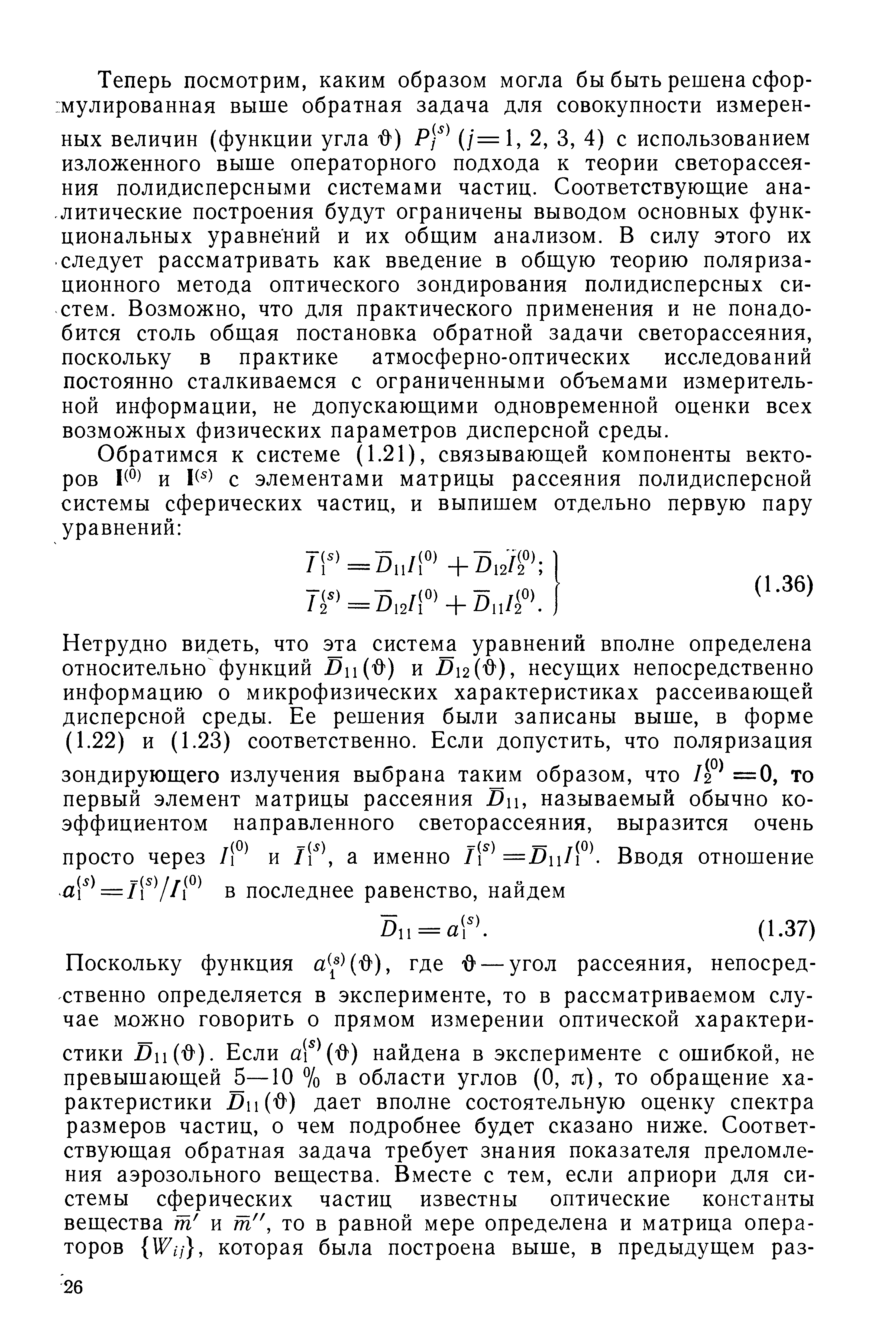 Теперь посмотрим, каким образом могла бы быть решена сформулированная выше обратная задача для совокупности измеренных величин (функции угла 0) (/=1, 2, 3, 4) с использованием изложенного выше операторного подхода к теории светорассеяния полидисперсными системами частиц. Соответствующие аналитические построения будут ограничены выводом основных функциональных уравнений и их общим анализом. В силу этого их следует рассматривать как введение в общую теорию поляризационного метода оптического зондирования полидисперсных систем. Возможно, что для практического применения и не понадобится столь общая постановка обратной задачи светорассеяния, поскольку в практике атмосферно-оптических исследований постоянно сталкиваемся с ограниченными объемами измерительной информации, не допускающими одновременной оценки всех возможных физических параметров дисперсной среды.
