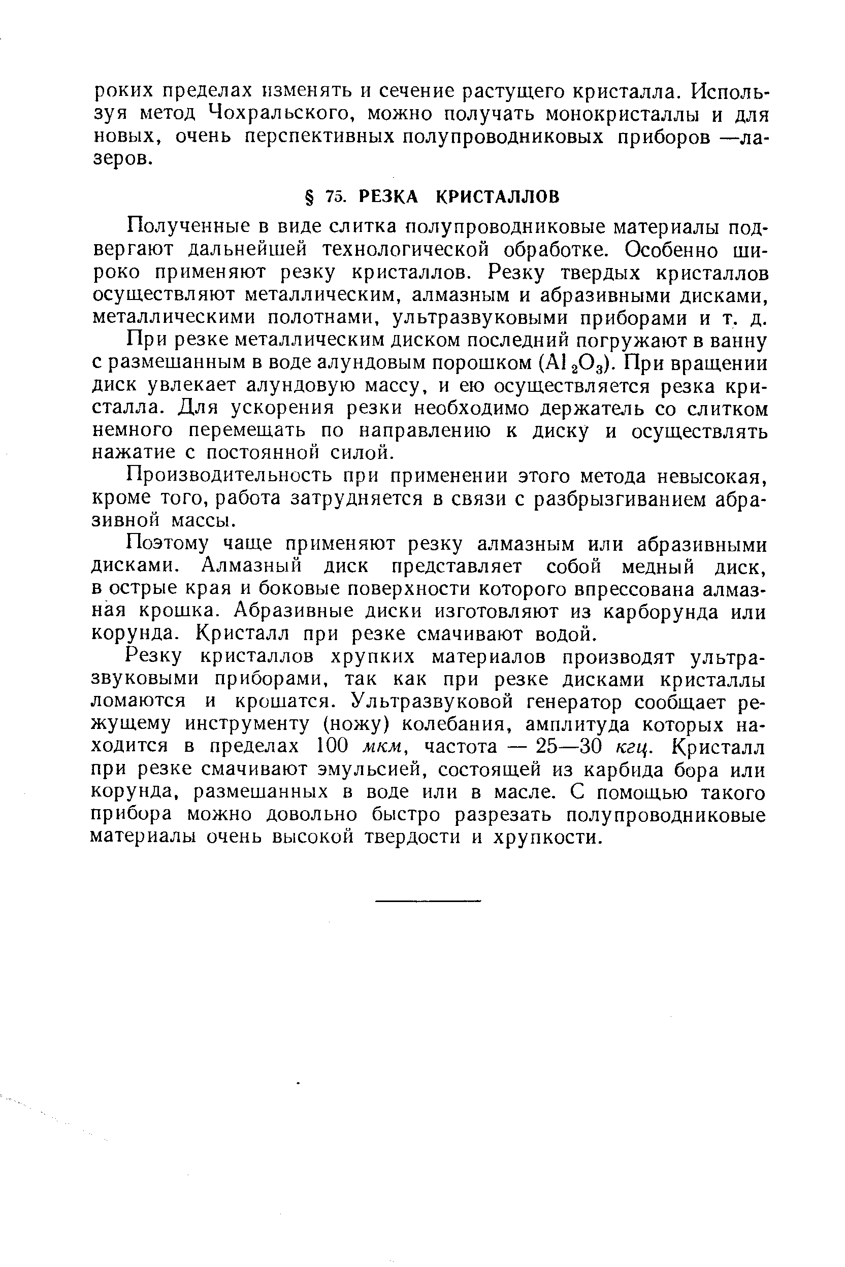 Полученные в виде слитка полупроводниковые материалы подвергают дальнейшей технологической обработке. Особенно широко применяют резку кристаллов. Резку твердых кристаллов осуществляют металлическим, алмазным и абразивными дисками, металлическими полотнами, ультразвуковыми приборами и т. д.
