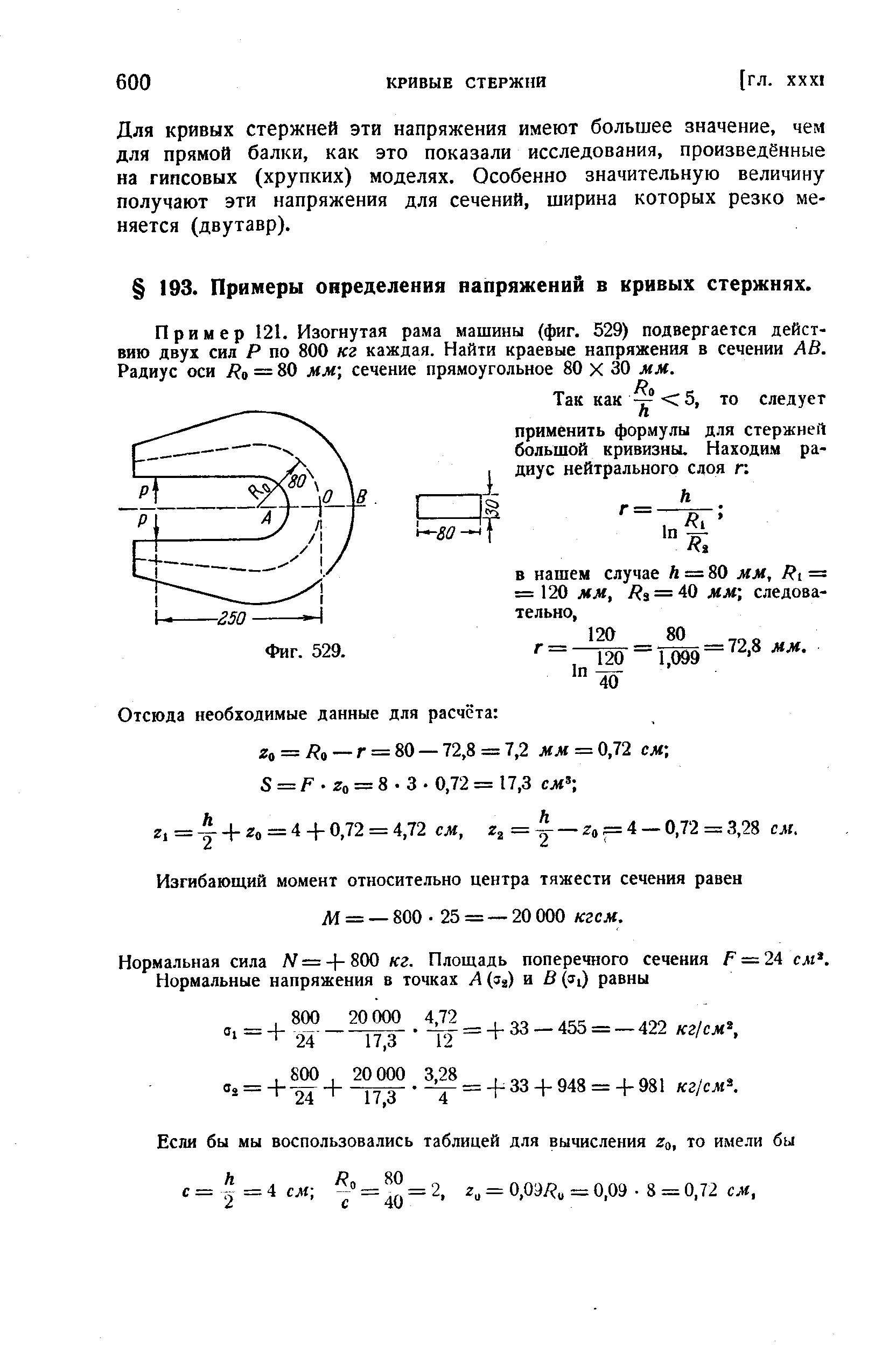 Пример 121. Изогнутая рама машины (фиг. 529) подвергается действию двух сил Р по 800 кг каждая. Найти краевые напряжения в сечении АВ. Радиус оси Да — 80 мм] сечение прямоугольное 80 X 30 мм.
