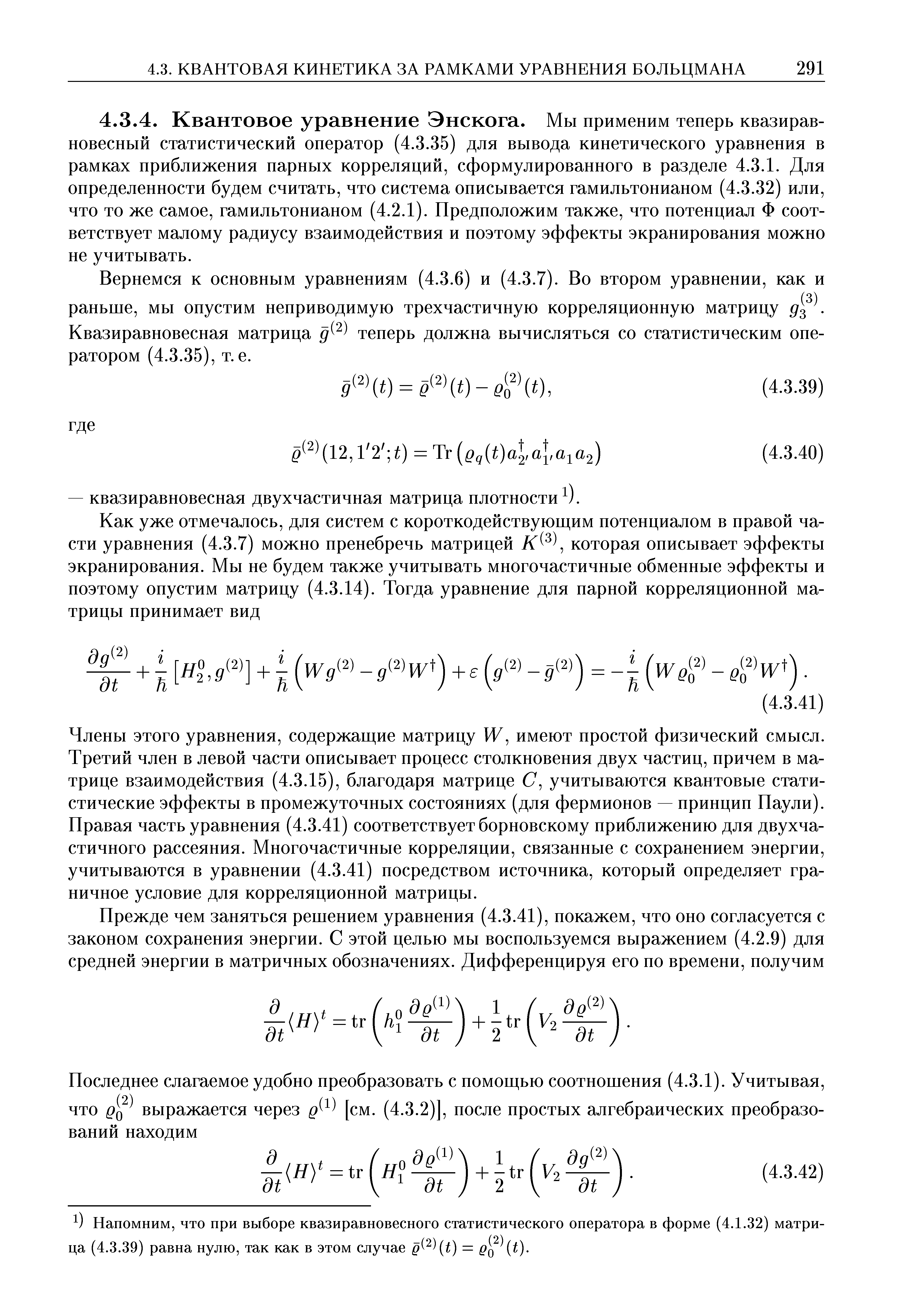 Члены этого уравнения, содержащие матрицу VK, имеют простой физический смысл. Третий член в левой части описывает процесс столкновения двух частиц, причем в матрице взаимодействия (4.3.15), благодаря матрице (7, учитываются квантовые статистические эффекты в промежуточных состояниях (для фермионов — принцип Паули). Правая часть уравнения (4.3.41) соответствует борновскому приближению для двухчастичного рассеяния. Многочастичные корреляции, связанные с сохранением энергии, учитываются в уравнении (4.3.41) посредством источника, который определяет граничное условие для корреляционной матрицы.
