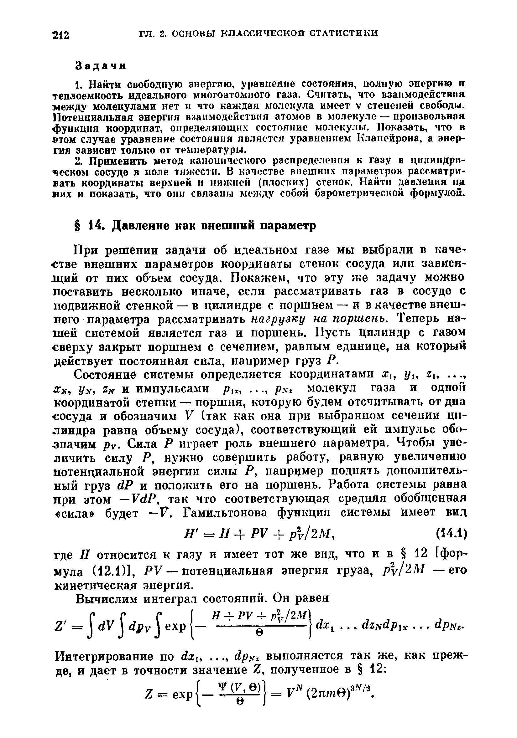 При решении задачи об идеальном газе мы выбрали в качестве внешних параметров координаты стенок сосуда или зависящий от них объем сосуда. Покажем, что эту же задачу можно лоставить несколько иначе, если рассматривать газ в сосуде с подвижной стенкой — в цилиндре с поршнем — и в качестве внешнего параметра рассматривать наг/)(/зк(/ на поршень. Теперь нашей системой является газ и поршень. Пусть цилиндр с газом сверху закрыт поршнем с сечением, равным единице, на который действует постоянная сила, например груз Р.
