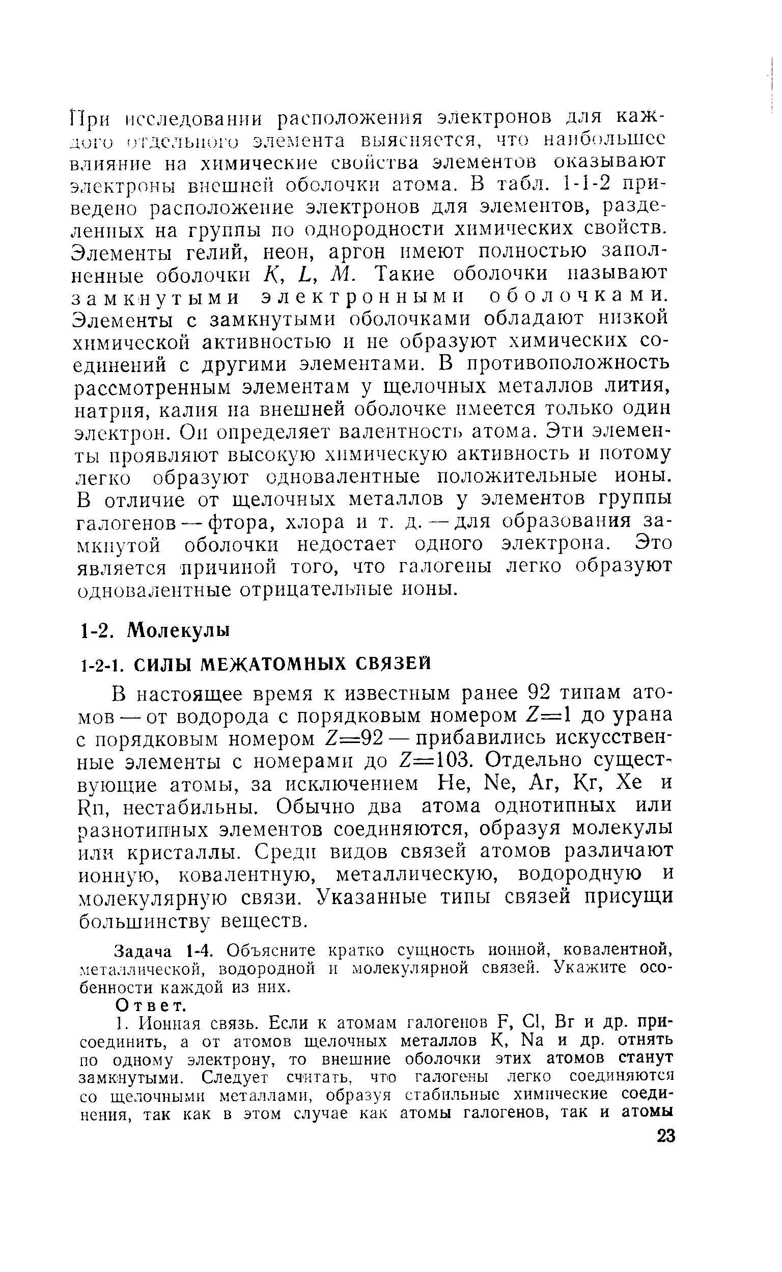 В настоящее время к известным ранее 92 типам атомов— от водорода с порядковым номером 2=1 до урана с порядковым номером 2=92 — прибавились искусственные элементы с номерами до 2=103. Отдельно существующие атомы, за исключением Не, N6, Аг, Кг, Хе и Кп, нестабильны. Обычно два атома однотипных или разнотипных элементов соединяются, образуя молекулы или кристаллы. Среди видов связей атомов различают ионную, ковалентную, металлическую, водородную и молекулярную связи. Указанные типы связей присущи большинству веществ.
