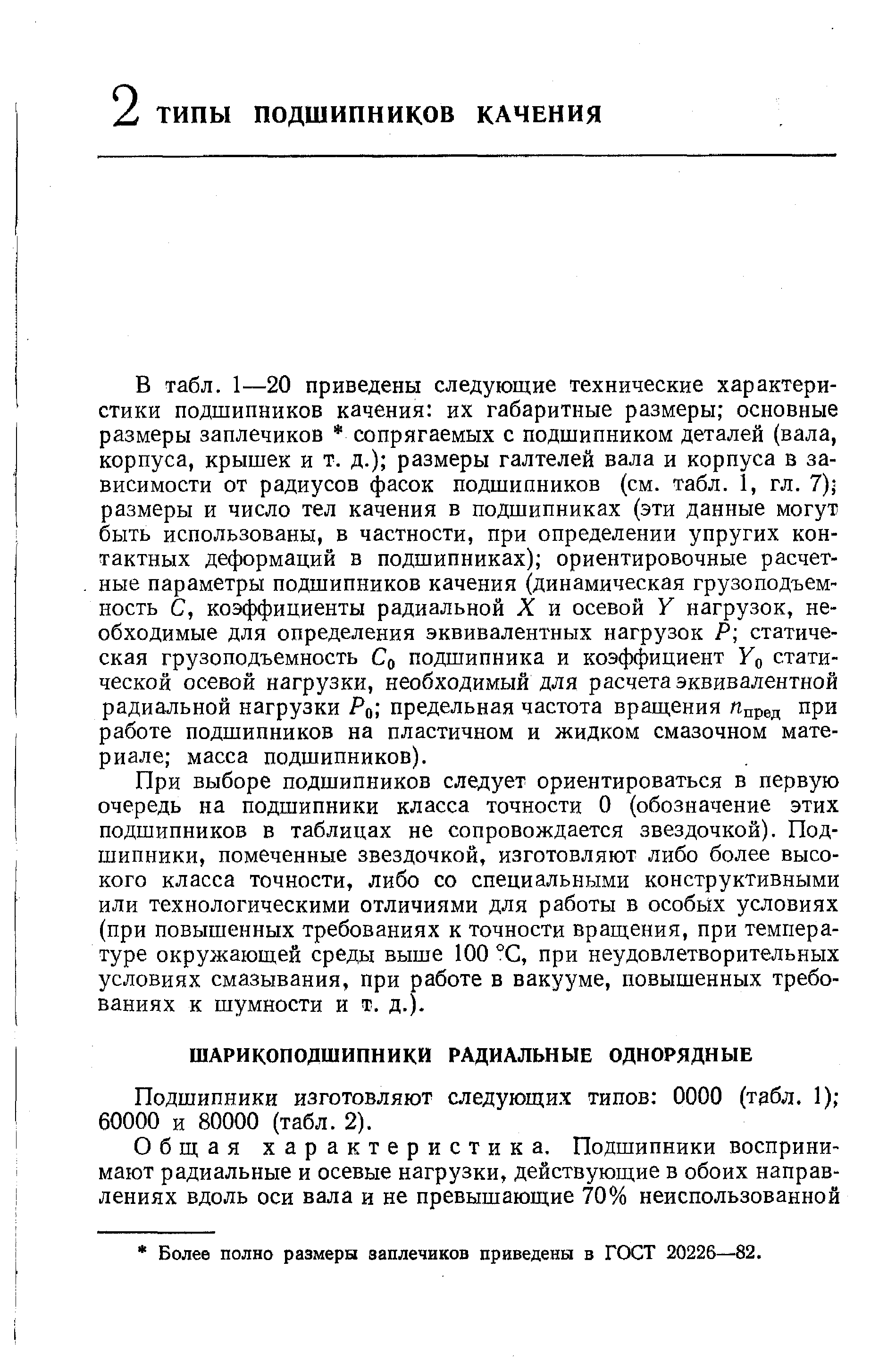 При выборе подшипников следует ориентироваться в первую очередь на подшипники класса точности О (обозначение этих подшипников в таблицах не сопровождается звездочкой). Подшипники, помеченные звездочкой, изготовляют либо более высокого класса точности, либо со специальными конструктивными или технологическими отличиями для работы в особых условиях (при повышенных требованиях к точности вращения, при температуре окружающей среды выше 100 °С, при неудовлетворительных условиях смазывания, при работе в вакууме, повышенных требованиях к шумности и т. д.).
