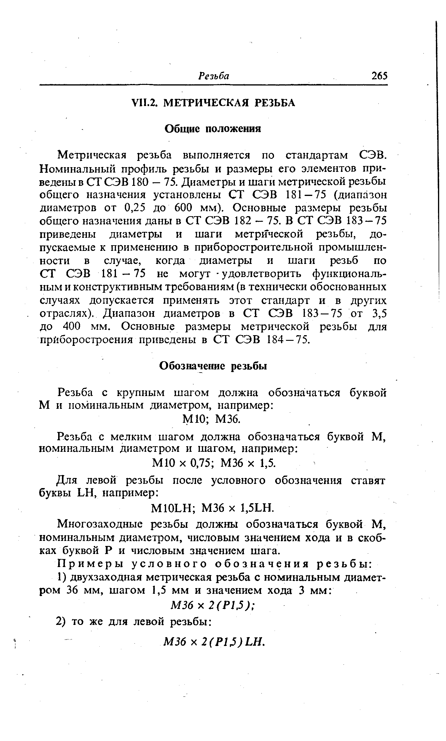 Метрическая резьба выполняется по стандартам СЭВ. Номинальный профиль резьбы и размеры его элементов приведены в СТ СЭВ 180 — 75. Диаметры и шаги метрической резьбы общего назначения установлены СТ СЭВ 181—75 (диапазон диаметров от 0,25 до 600 мм). Основные размеры резьбы общего назначения даны в СТ СЭВ 182 — 75. В СТ СЭВ 183 — 75 приведены диаметры и шаги метрической резьбы, допускаемые к применению в приборостроительной промышленности в случае, когда диаметры и шаги резьб по СТ СЭВ 181—75 не могут - удовлетворить функциональным и конструктивным требованиям (в технически обоснованных случаях допускается применять этот стандарт и в других отраслях). Диапазон диаметров в СТ СЭВ 183 — 75 от 3,5 до 400 мм. Основные размеры метрической резьбы для прйборостроения приведены в СТ СЭВ 184 — 75.
