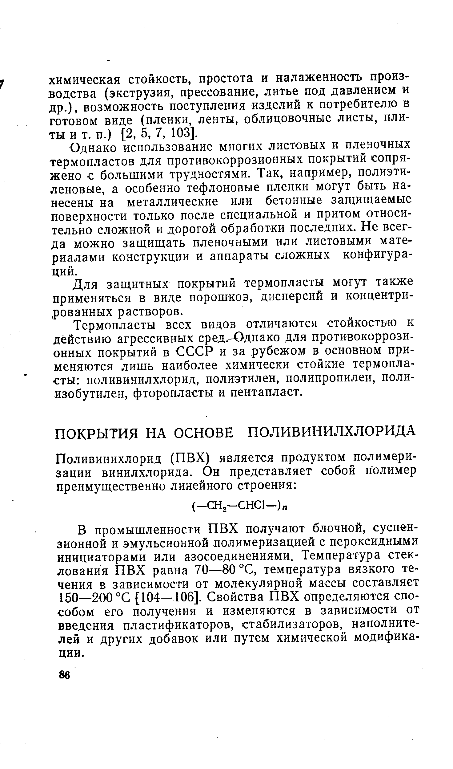 В промышленности ПВХ получают блочной, суспензионной и эмульсионной полимеризацией с пероксидными инициаторами или азосоединениями. Температура стеклования ПВХ равна 70—80 °С, температура вязкого течения в зависимости от молекулярной массы составляет 150—200 °С (104—106]. Свойства ПВХ определяются способом его получения и изменяются в зависимости от введения пластификаторов, стабилизаторов, наполнителей и других добавок или путем химической модификации.
