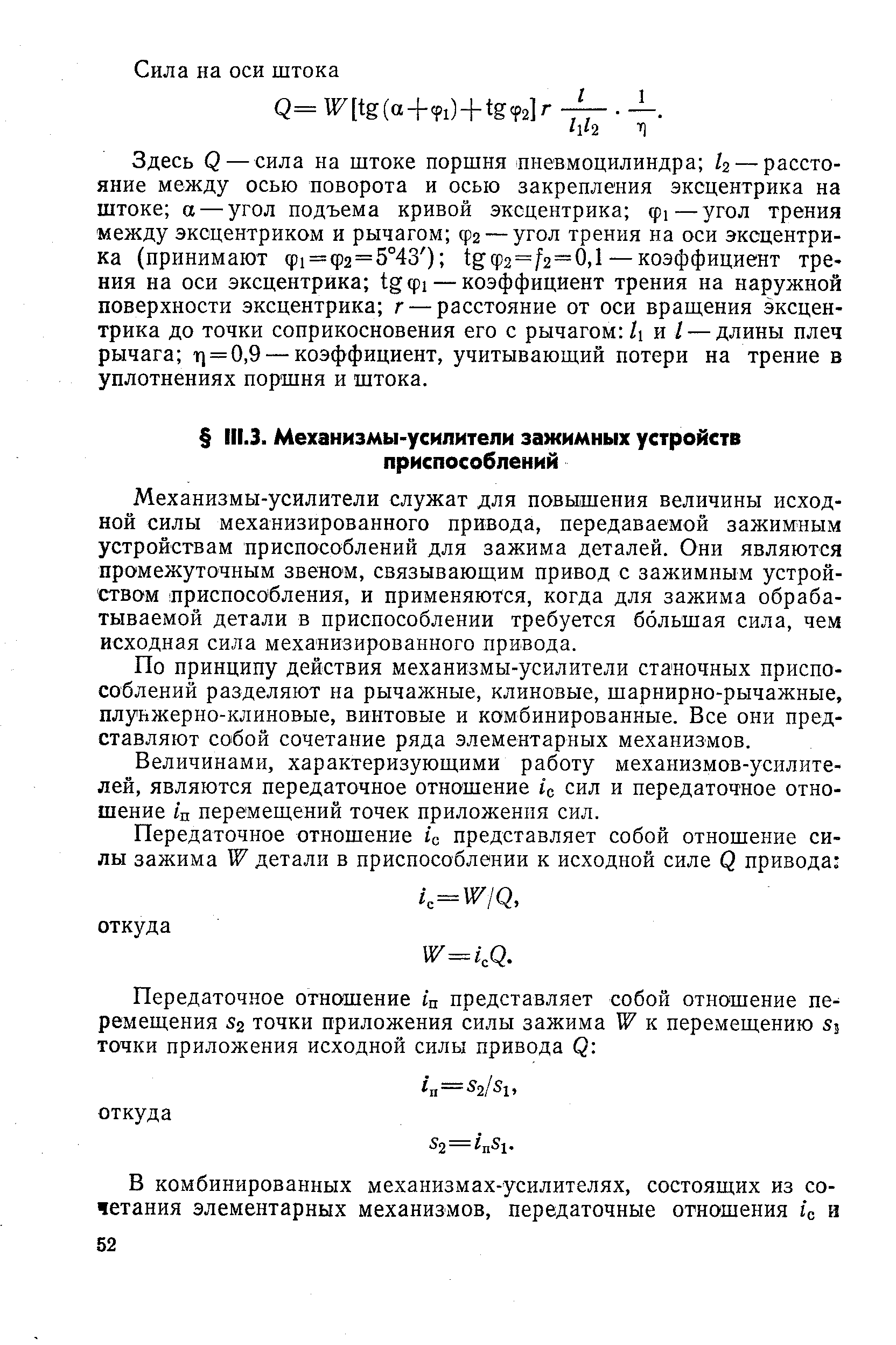 Механизмы-усилители служат для повышения величины исходной силы механизированного привода, передаваемой зажимным устройствам приспособлений для зажима деталей. Они являются промежуточным звеном, связывающим привод с зажимным устройством лриспособления, и применяются, когда для зажима обрабатываемой детали в приспособлении требуется большая сила, чем исходная сила механизированного привода.
