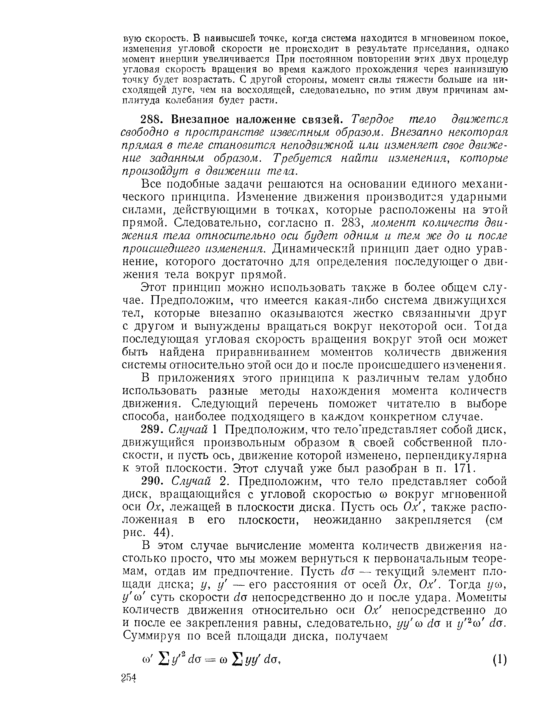 Все подобные задачи решаются на основании единого механического принципа. Изменение движения производится ударными силами, действующими в точках, которые расположены на этой прямой. Следовательно, согласно п. 283, момент количеств движения тела относительно оси будет одним и тем же до и после происшедшего изменения. Динамический принцип дает одно уравнение, которого достаточно для определения последующего движения тела вокруг прямой.
