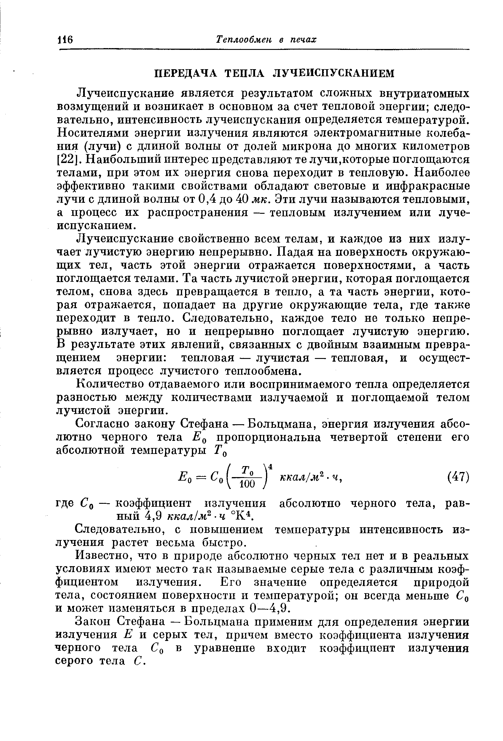 Лучеиспускание является результатом сложных внутриатомных возмущений и возникает в основном за счет тепловой энергии следовательно, интенсивность лучеиспускания определяется температурой. Носителями энергии излучения являются электромагнитные колебания (лучи) с длиной волны от долей микрона до многих километров [22]. Наибольший интерес представляют те лучи,которые поглощаются телами, при этом их энергия снова переходит в тепловую. Наиболее эффективно такими свойствами обладают световые и инфракрасные лучи с длиной волны от 0,4 до 40 мк. Эти лучи называются тепловыми, а процесс их распространения — тепловым излучением или лучеиспусканием.
