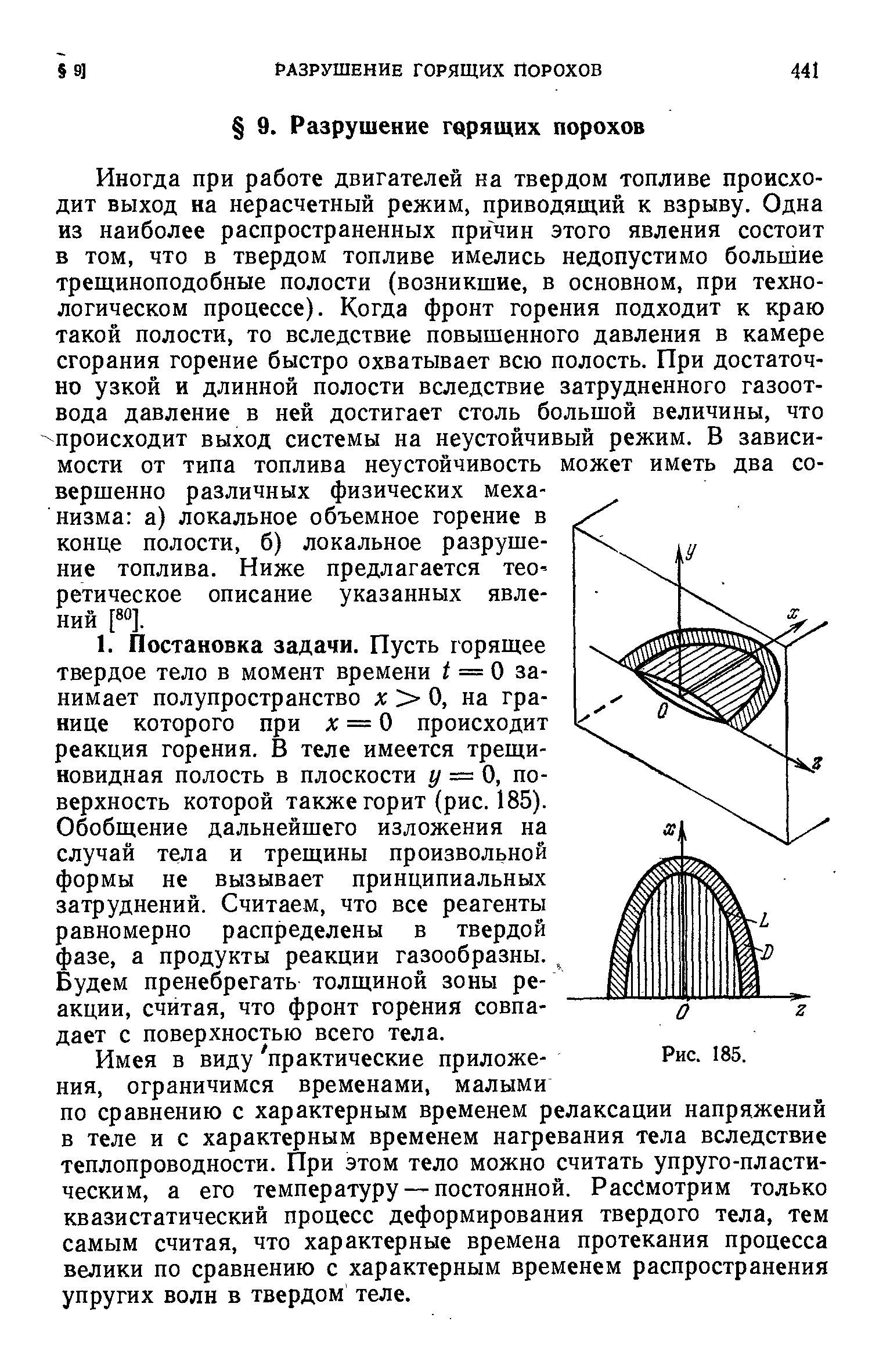 Иногда при работе двигателей на твердом топливе происходит выход на нерасчетный режим, приводящий к взрыву. Одна из наиболее распространенных причин этого явления состоит в том, что в твердом топливе имелись недопустимо большие трещиноподобные полости (возникшие, в основном, при технологическом процессе). Когда фронт горения подходит к краю такой полости, то вследствие повышенного давления в камере сгорания горение быстро охватывает всю полость. При достаточно узкой и длинной полости вследствие затрудненного газоот-вода давление в ней достигает столь большой величины, что происходит выход системы на неустойчивый режим. В зависимости от типа топлива неустойчивость может иметь два совершенно различных физических механизма а) локальное объемное горение в конце полости, б) локальное разрушение топлива. Ниже предлагается тео-ретическое описание указанных явлений Р ].
