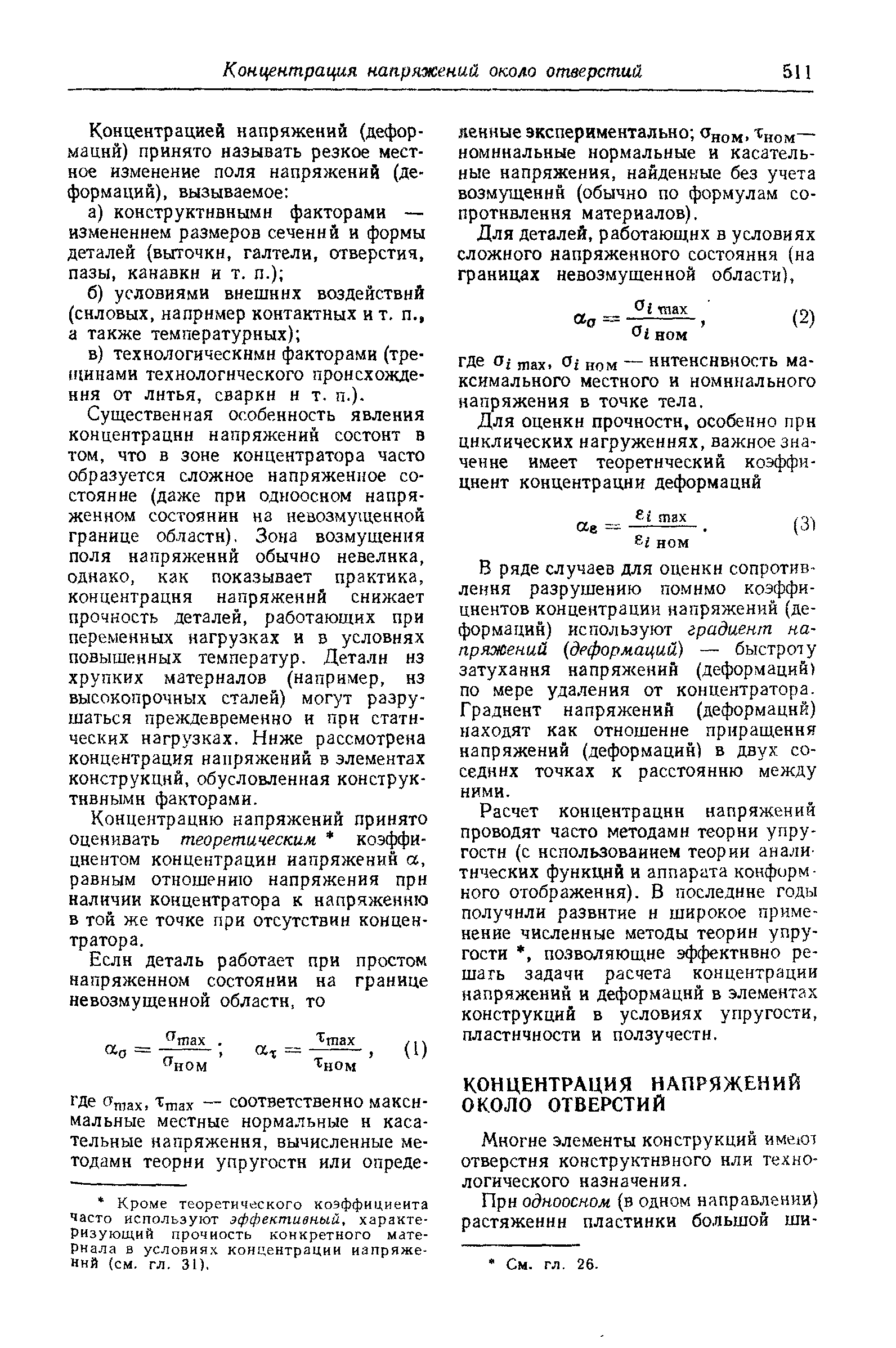 Существенная особенность явления концентрации напряжений состоит в том, что в зоне концентратора часто образуется сложное напряженное состояние (даже при одноосном напряженном состоянии на невозмущенной границе области), Зона возмущения поля напряженнй обычно невелика, однако, как показывает практика, концентрация напряжений снижает прочность деталей, работающих при переменных нагрузках и в условиях повышенных температур. Дета.11и из хрупких материалов (напрнмер, нз высокопрочных сталей) могут разрушаться преждевременно и при статических нагрузках. Ниже рассмотрена концентрация напряжений в элементах конструкций, обусловленная конструктивными факторами.
