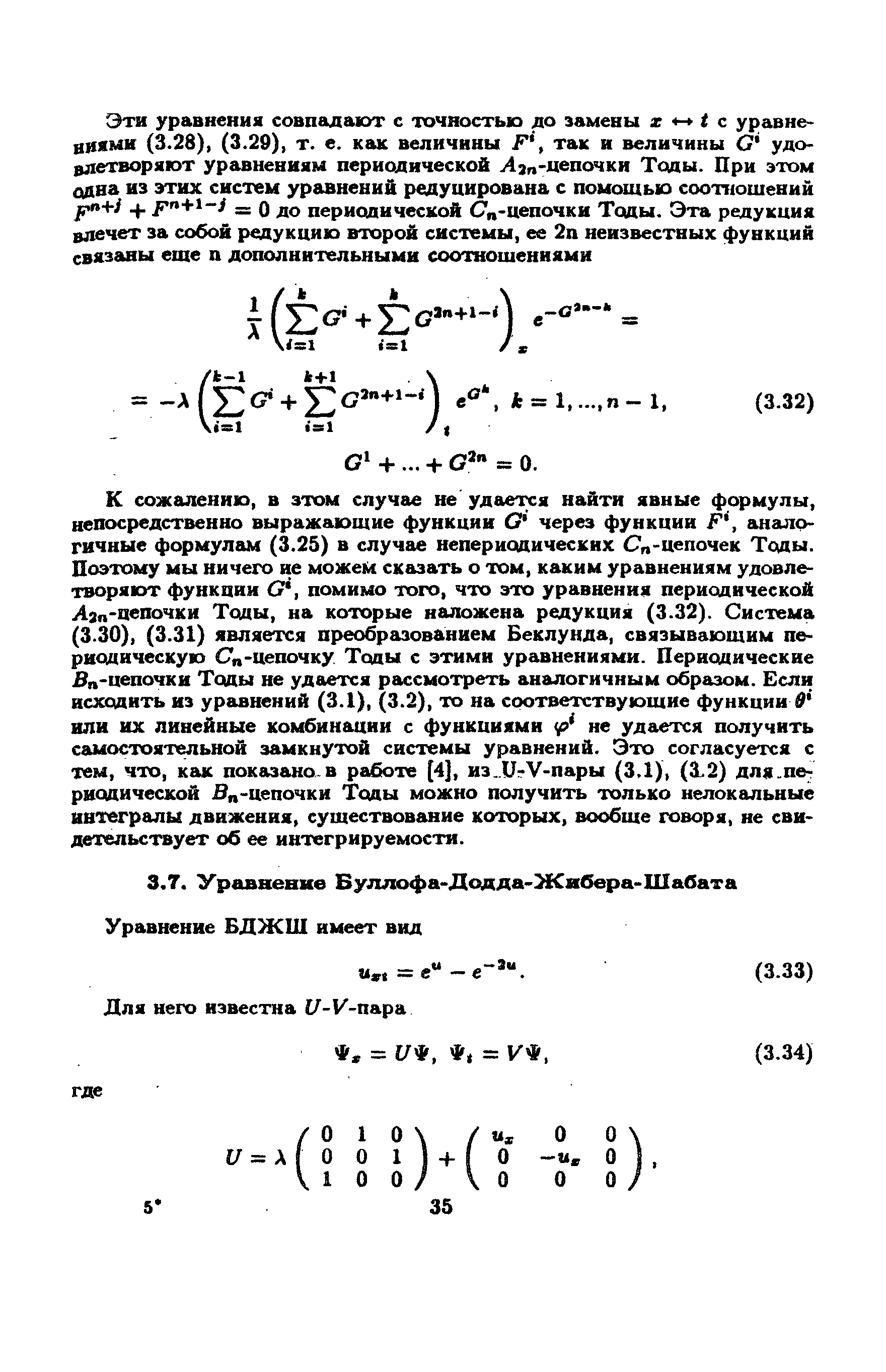 К сожалению, в этом случае не удается найти явные формулы, непосредственно выражающие функции С через функции F, аналогичные формулам (3.25) в случае непериодических Сп-цепочек Тоды. Поэтому мы ничего ие можем сказать о том, каким уравнениям удовлетворяют функции G, помимо того, что это уравнения периодической Лзп-аепочки Тоды, на которые наложена редукция (3.32). Система (3.30), (3.31) является преобразованием Беклунда, связывающим периодическую Сп-цепочку Тоды с этими уравнениями. Периодические Вп-цепочки Тоды не удается рассмотреть аналогичным образом. Если исходить из уравнений (3.1), (3.2), то на соответствующие функции или их линейные комбинации с функциями не удается получить самостоятельной замкнутой системы уравнений. Это согласуется с тем, что, как показано.в работе [4J, из..игУ-пары (3.1), (3.2) для.периодической В -цепочки Тоды можно получить только нелокальные интегралы движения, существование которых, вообще говоря, не свидетельствует об ее интегрируемости.
