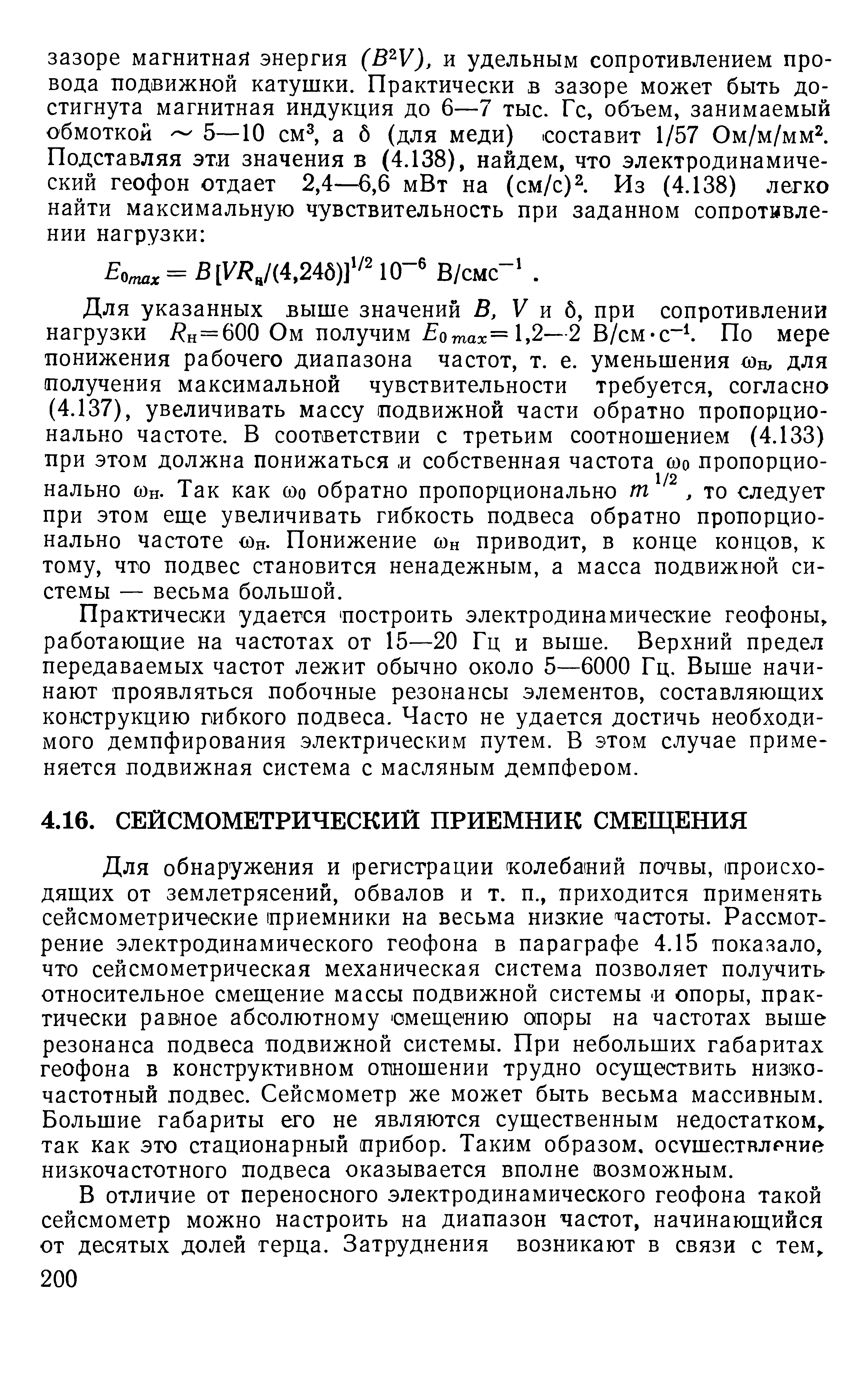 Для обнаружения и (регистрации колебаний по-чвы, (происходящих от землетрясений, обвалов и т. п., приходится применять сейсмометрические приемники на весьма низкие частоты. Рассмот рение электродинамического геофона в параграфе 4.15 показало, что сейсмометрическая механическая система позволяет получить относительное смещение массы подвижной системы -и опоры, практически равное абсолютному смещению опары на частотах выше резонанса подвеса подвижной системы. При небольших габаритах геофона в конструктивном отношении трудно осуществить низкочастотный подвес. Сейсмометр же может быть весьма массивным. Большие габариты его не являются существенным недостатком,, так как это стационарный прибор. Таким образом, осушествлрние низкочастотного подвеса оказывается вполне возможным.
