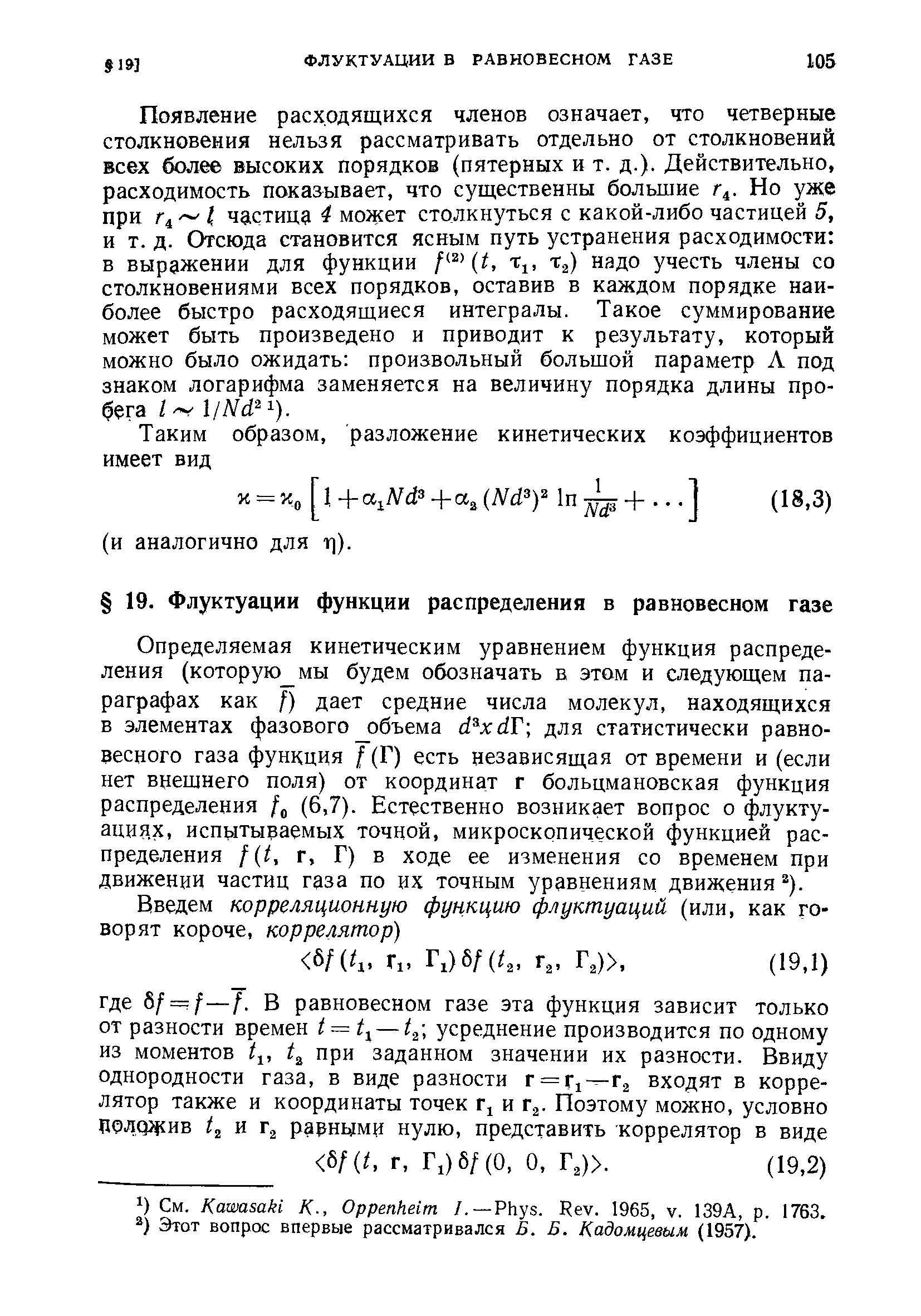 Определяемая кинетическим уравнением функция распределения (которую мы будем обозначать в этом и следующем параграфах как /) дает средние числа молекул, находящихся в элементах фазового объема d xdF-, для статистически равновесного газа функция ( (Г) есть независящая от времени и (если нет внешнего поля) от координат г больцмановская функция распределения (6,7). Естественно возникает вопрос о флуктуациях, испытываемых точной, микроскопической функцией распределения f t, г. Г) в ходе ее изменения со временем при движении частиц газа по их точным уравнениям движения ).
