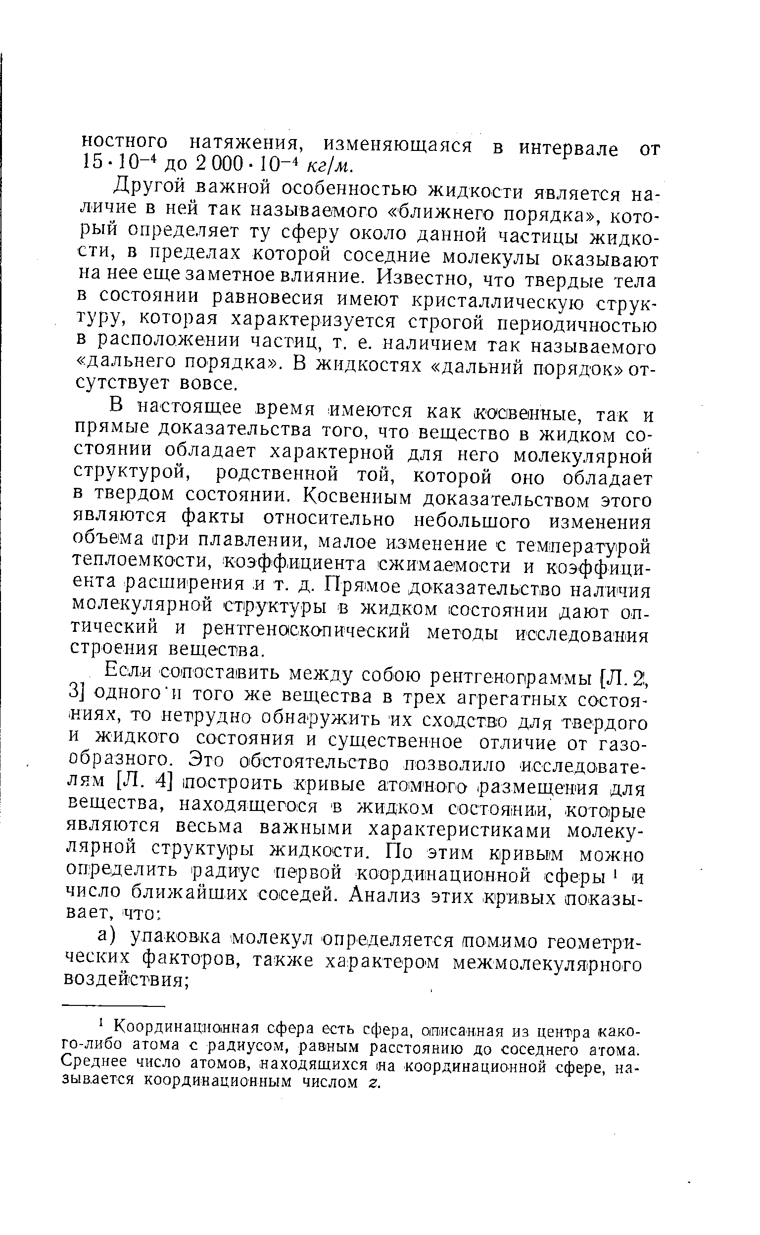 Другой важной особенностью жидкости является наличие в ней так называемого ближнего порядка , который определяет ту сферу около данной частицы жидкости, в пределах которой соседние молекулы оказывают на нее еще заметное влияние. Известно, что твердые тела в состоянии равновесия имеют кристаллическую структуру, которая характеризуется строгой периодичностью в расположении частиц, т. е. наличием так называемого дальнего порядка . В жидкостях дальний порядок отсутствует вовсе.
