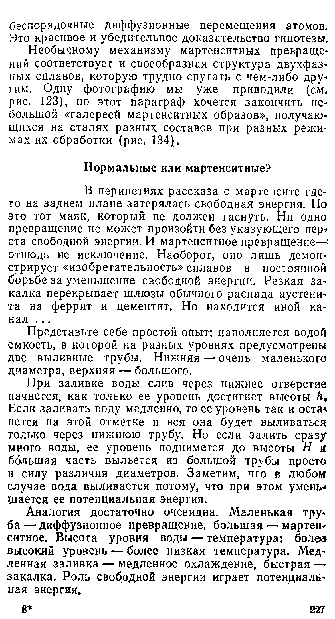 В перипетиях рассказа о мартенсите где-то на заднем плане затерялась свободная энергия. Но это тот маяк, который не должен гаснуть. Ни одно превращение не может произойти без указующего пер ста свободной энергии. И мартенситное превращение— отнюдь не исключение. Наоборот, оно лишь демонстрирует изобретательность сплавов в постоянной борьбе за уменьшение свободной энергии. Резкая закалка перекрывает шлюзы обычного распада аустени-та на феррит и цементит. Но находится иной канал. ..
