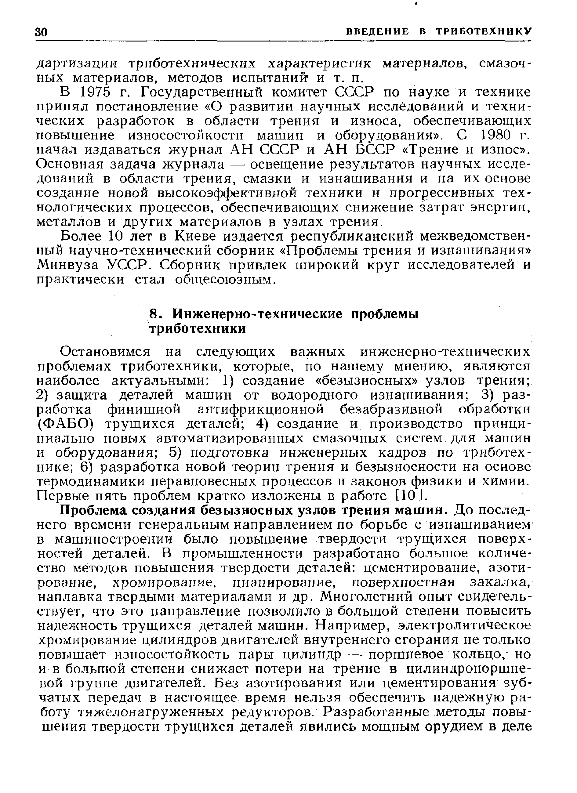 Остановимся на следуюш,их важных инженерно-технических проблемах триботехники, которые, по нашему мнению, являются наиболее актуальными 1) создание безызносных узлов трения 2) заш,ита деталей машин от водородного изнашивания 3) разработка финишной антифрикционной безабразивной обработки (ФАБО) труш,ихся деталей 4) создание и производство принципиально новых автоматизированных смазочных систем для машин и оборудования 5) подготовка инженерных кадров по триботехнике 6) разработка новой теории трения и безызносности на основе термодинамики неравновесных процессов и законов физики и химии. Первые пять проблем кратко изложены в работе [10].
