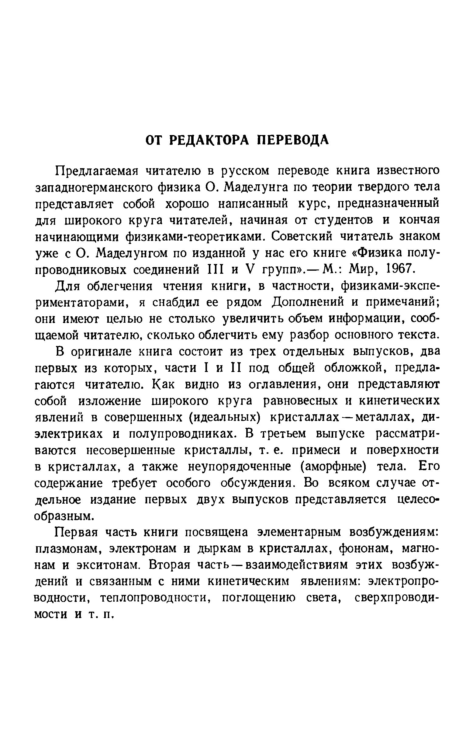 Предлагаемая читателю в русском переводе книга известного западногерманского физика О. Маделунга по теории твердого тела представляет собой хорошо написанный курс, предназначенный для широкого круга читателей, начиная от студентов и кончая начинающими физиками-теоретиками. Советский читатель знаком уже с О. Маделунгом по изданной у нас его книге Физика полупроводниковых соединений III и V групп .— М. Мир, 1967.
