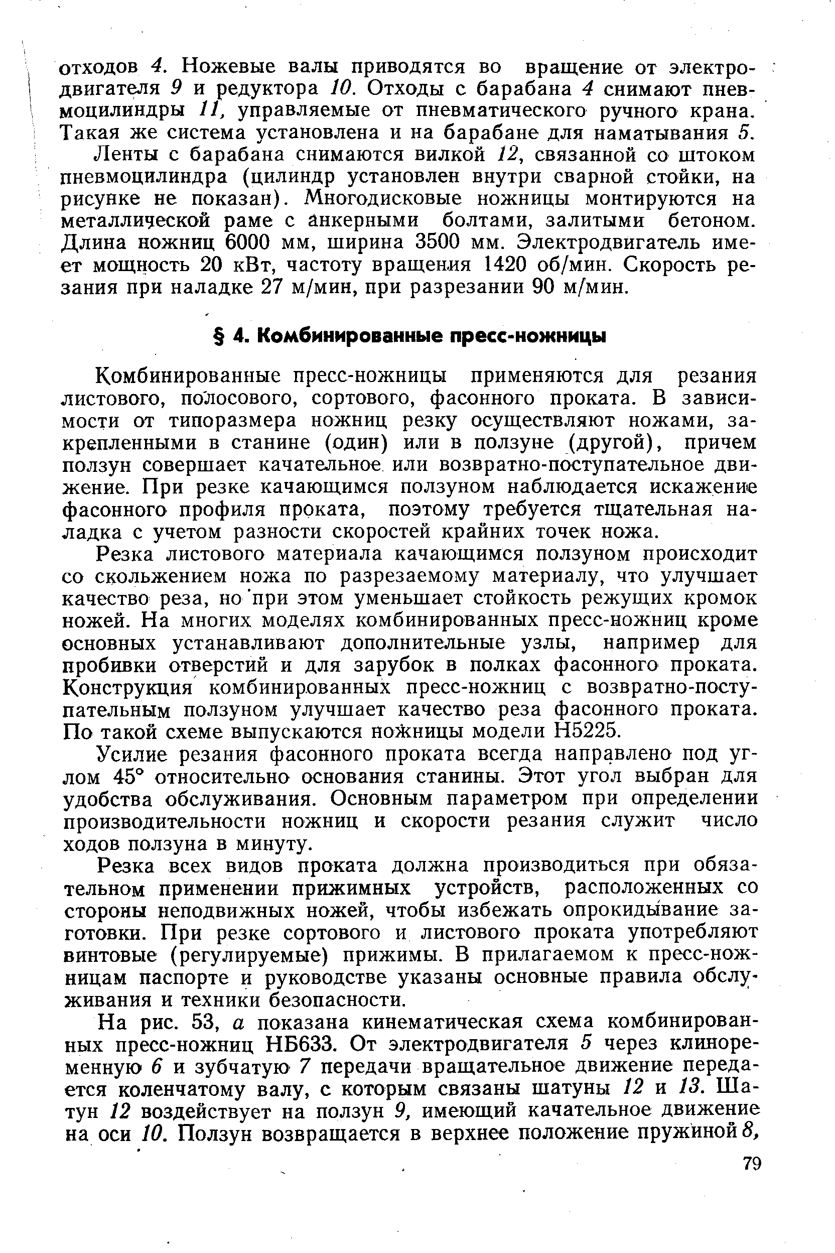 Комбинированные пресс-ножницы применяются для резания листового, полосового, сортового, фасонного проката. В зависимости от типоразмера ножниц резку осуществляют ножами, закрепленными в станине (один) или в ползуне (другой), причем ползун совершает качательное или возвратно-поступательное движение. При резке качающимся ползуном наблюдается искажение фасонного профиля проката, поэтому требуется тщательная наладка с учетом разности скоростей крайних точек ножа.
