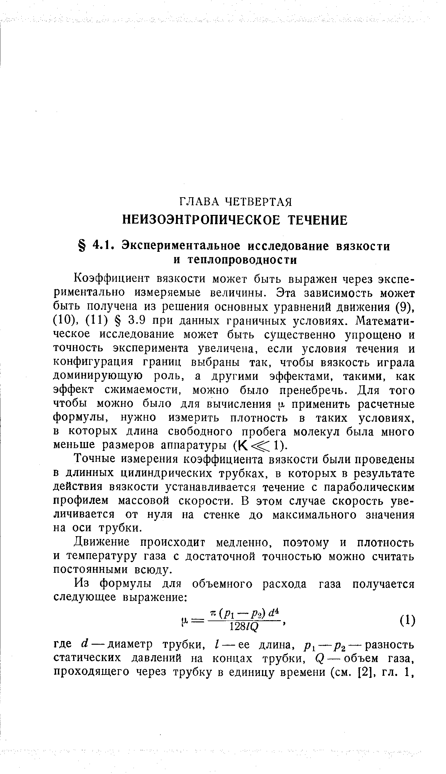 Коэффициент вязкости может быть выражен через экспериментально измеряемые величины. Эта зависимость может быть получена из решения основных уравнений движения (9), (10), (11) 3.9 при данных граничных условиях. Математическое исследование может быть существенно упрощено и точность эксперимента увеличена, если условия течения и конфигурация границ выбраны так, чтобы вязкость играла доминирующую роль, а другими эффектами, такими, как эффект сжимаемости, можно было пренебречь. Для того чтобы можно было для вычисления 1 применить расчетные формулы, нужно измерить плотность в таких условиях, в которых длина свободного пробега молекул была много меньше размеров аппаратуры (К С 1).
