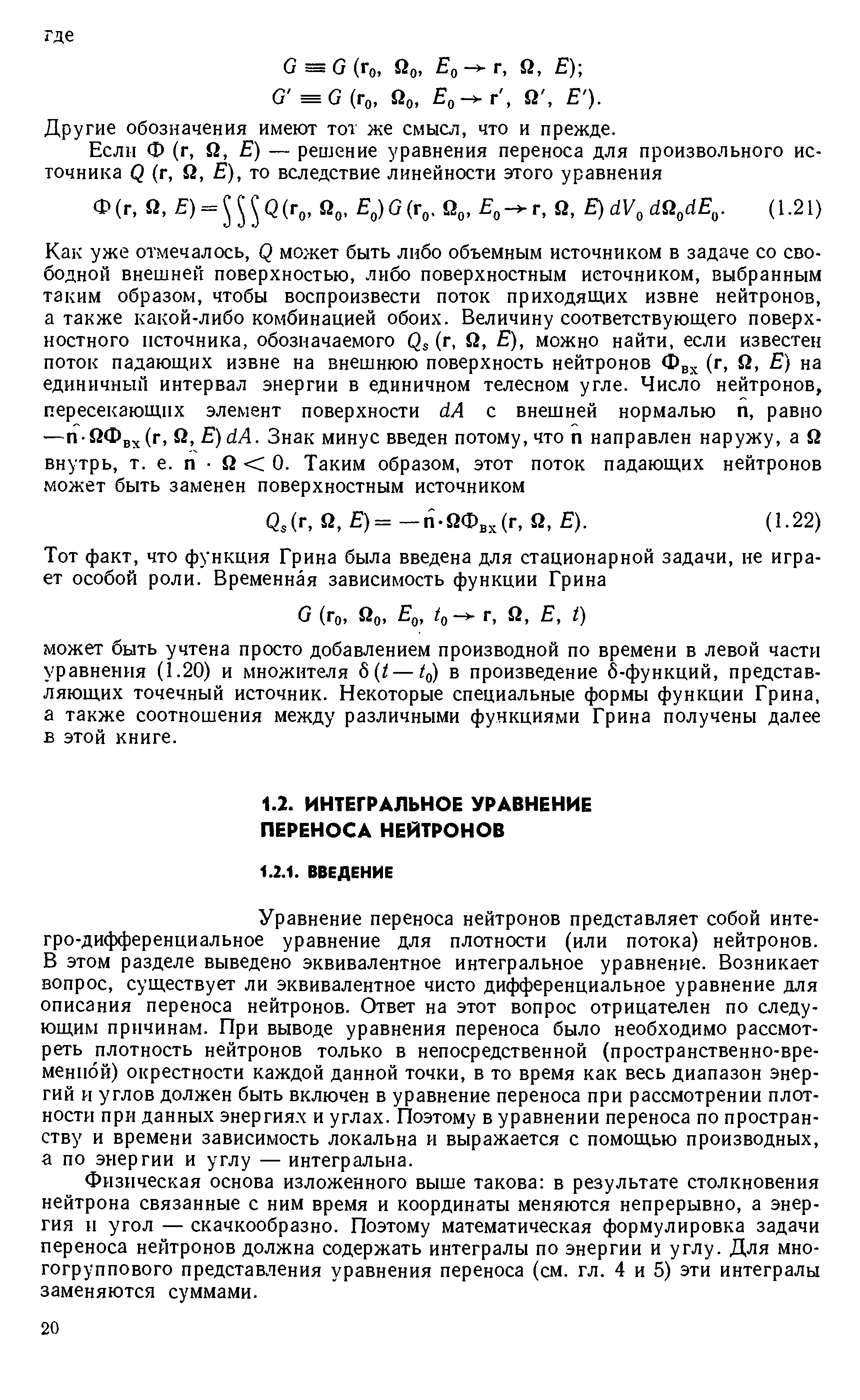 Уравнение переноса нейтронов представляет собой инте-гро-дифференциальное уравнение для плотности (или потока) нейтронов. В этом разделе выведено эквивалентное интегральное уравнение. Возникает вопрос, существует ли эквивалентное чисто дифференциальное уравнение для описания переноса нейтронов. Ответ на этот вопрос отрицателен по следующим причинам. При выводе уравнения переноса было необходимо рассмотреть плотность нейтронов только в непосредственной (пространственно-временной) окрестности каждой данной точки, в то время как весь диапазон энергий и углов должен быть включен в уравнение переноса при рассмотрении плотности при данных энергиях и углах. Поэтому в уравнении переноса по пространству и времени зависимость локальна и выражается с помощью производных, а по энергии и углу — интегральна.
