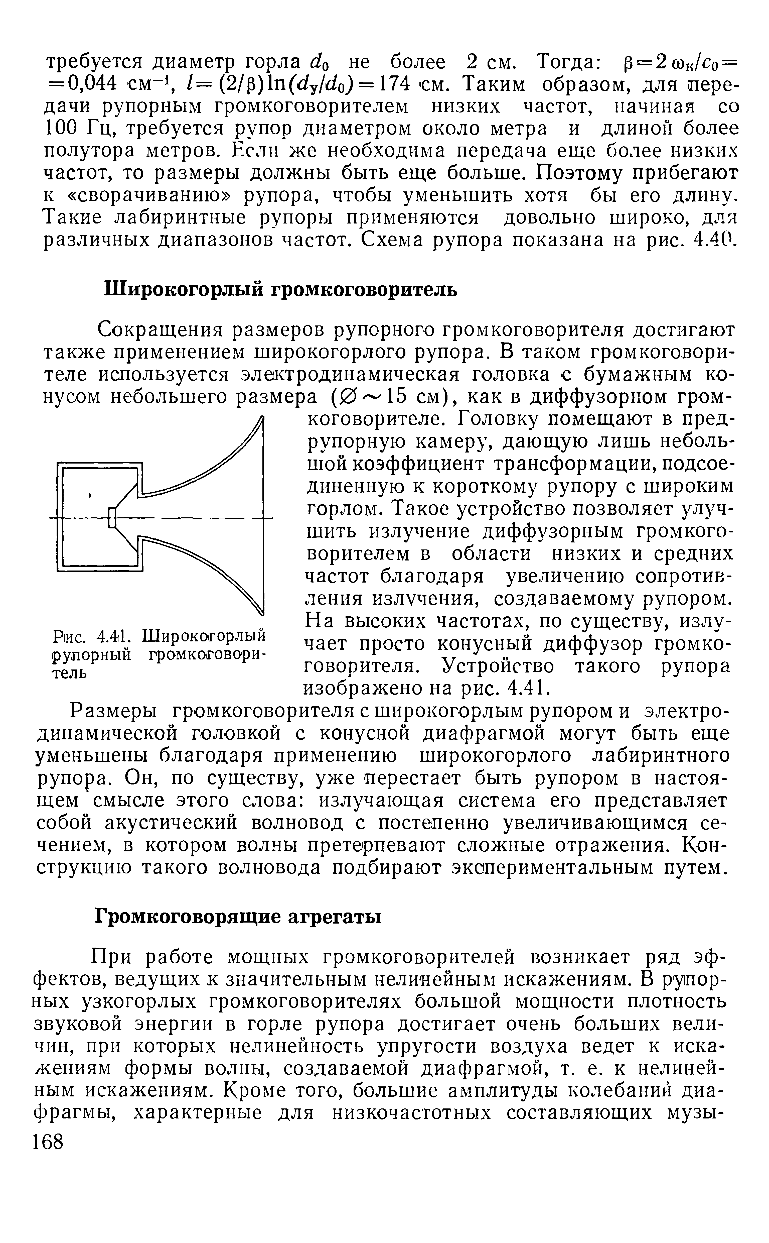 Сокращения размеров рупорного громкоговорителя достигают также применением широкогорлого рупора. В таком громкоговорителе используется электродинамическая головка с бумажным конусом небольшего размера (0- 15 см), как в диффузориом громкоговорителе. Головку помещают в пред-рупорную камеру, дающую лишь неболь-шой коэффициент трансформации, подсоединенную к короткому рупору с широким горлом. Такое устройство позволяет улучшить излучение диффузорным громкоговорителем в области низких и средних частот благодаря увеличению сопротивления излучения, создаваемому рупором. На высоких частотах, по существу, излучает просто конусный диффузор громкоговорителя. Устройство такого рупора изображено на рис. 4.41.
