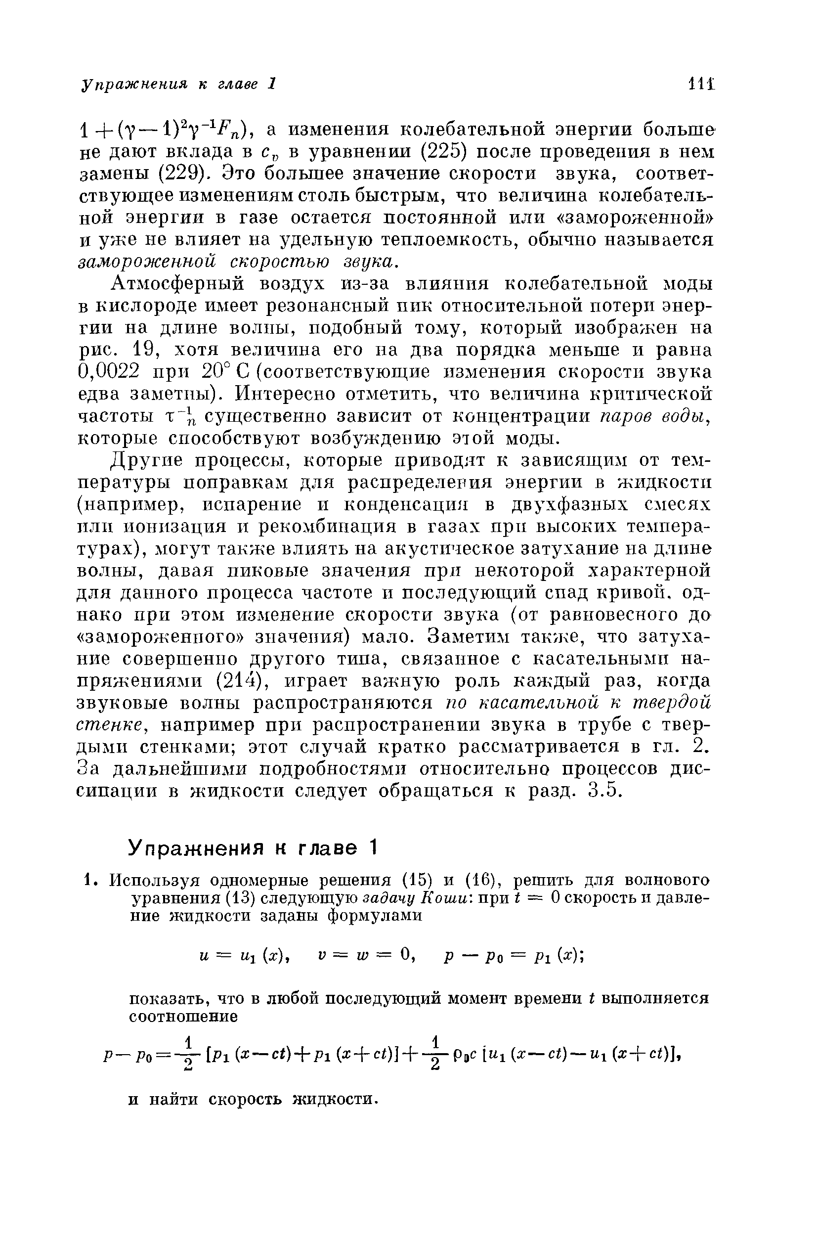 Другие процессы, которые приводят к зависящим от температуры поправкам для распределения энергии в жидкости (например, испарение и конденсаци/Ч в двухфазных смесях плп ионизация и рекомбинация в газах прп высоких температурах), могут также влиять на акусыпеское затухание на длине волны, давая пиковые значения при некоторой характерной для данного процесса частоте и последующий спад кривой, однако при этом изменение скорости звука (от равновесного до замороженного значения) мало. Заметим также, что затухание совершенно другого тина, связанное с касательными напряжениями (214), играет важную роль каждый раз, когда звуковые волны распространяются по касательной к твердой стенке, например при распространении звука в трубе с твердыми стенками этот случай кратко рассматривается в гл. 2. За дальнейшими подробностями относительно процессов диссипации в жидкости следует обращаться к разд. 3.5.
