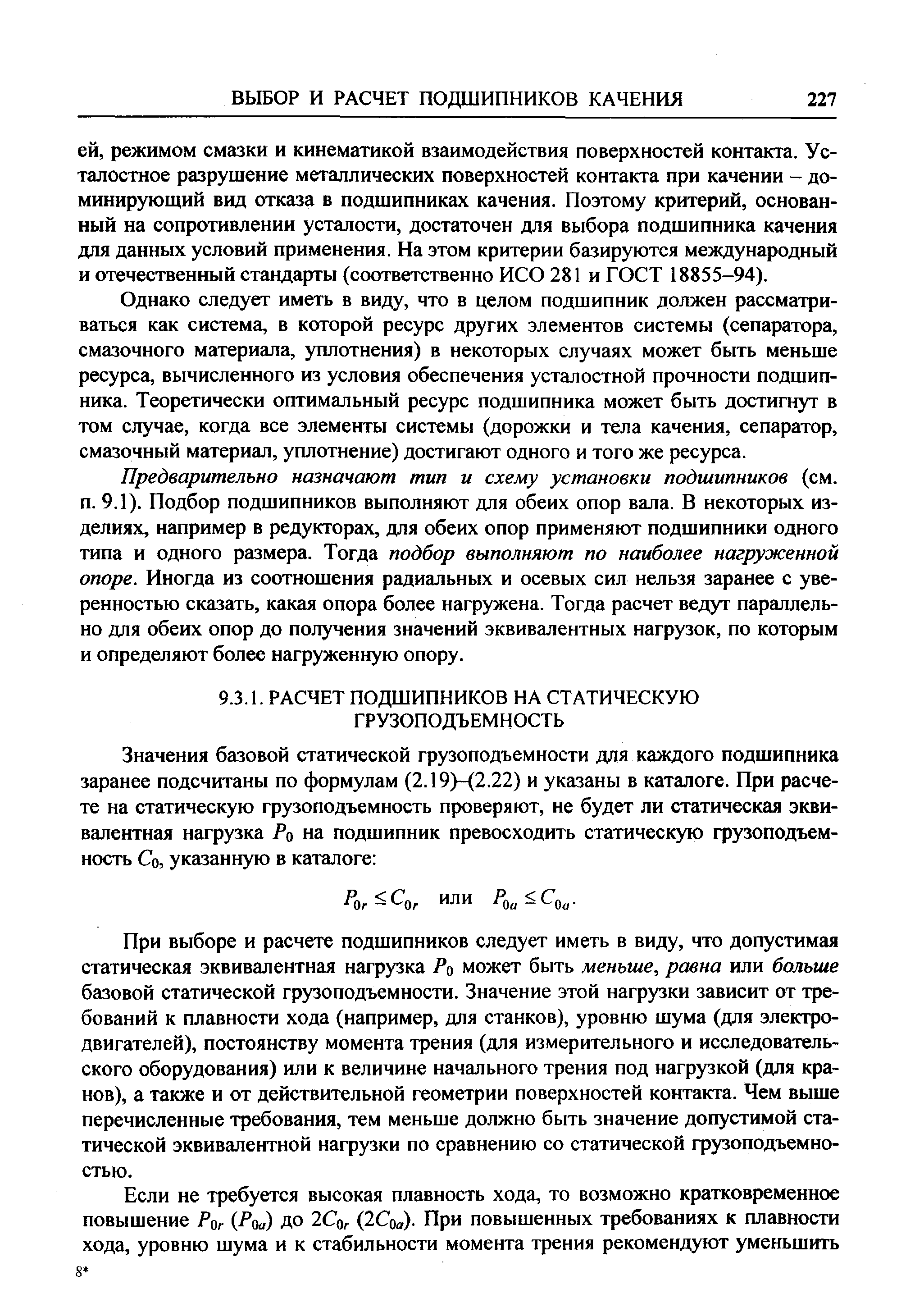 При выборе и расчете подшипников следует иметь в виду, что допустимая статическая эквивалентная нагрузка может быть меньше, равна или больше базовой статической грузоподъемности. Значение этой нагрузки зависит от требований к плавности хода (например, для станков), уровню шума (для электродвигателей), постоянству момента трения (для измерительного и исследовательского оборудования) или к величине начального трения под нагрузкой (для кранов), а также и от действительной геометрии поверхностей контакта. Чем выше перечисленные требования, тем меньше должно быть значение допустимой статической эквивалентной нагрузки по сравнению со статической грузоподъемностью.
