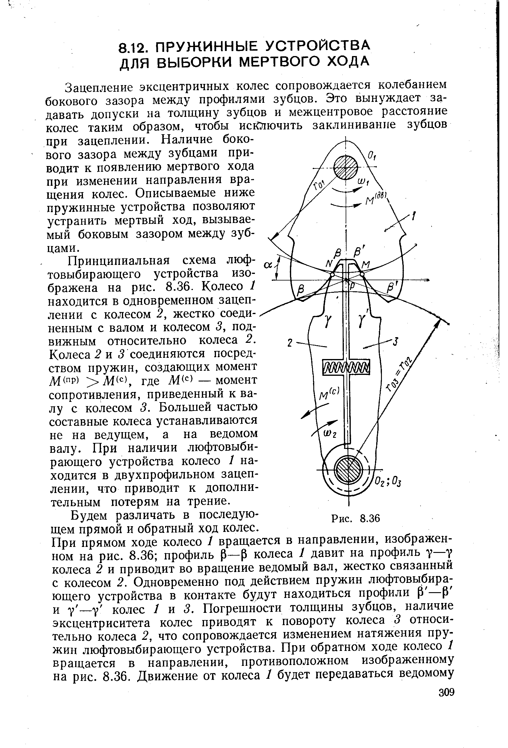 Зацепление эксцентричных колес сопровождается колебанием бокового зазора между профилями зубцов. Это вынуждает задавать допуски на толщину зубцов и межцентровое расстояние колес таким образом, чтобы исЮтючить заклинивание зубцов при зацеплении. Наличие бокового зазора между зубцами приводит к появлению мертвого хода при изменении направления вращения колес. Описываемые ниже пружинные устройства позволяют устранить мертвый ход, вызываемый боковым зазором между зубцами.
