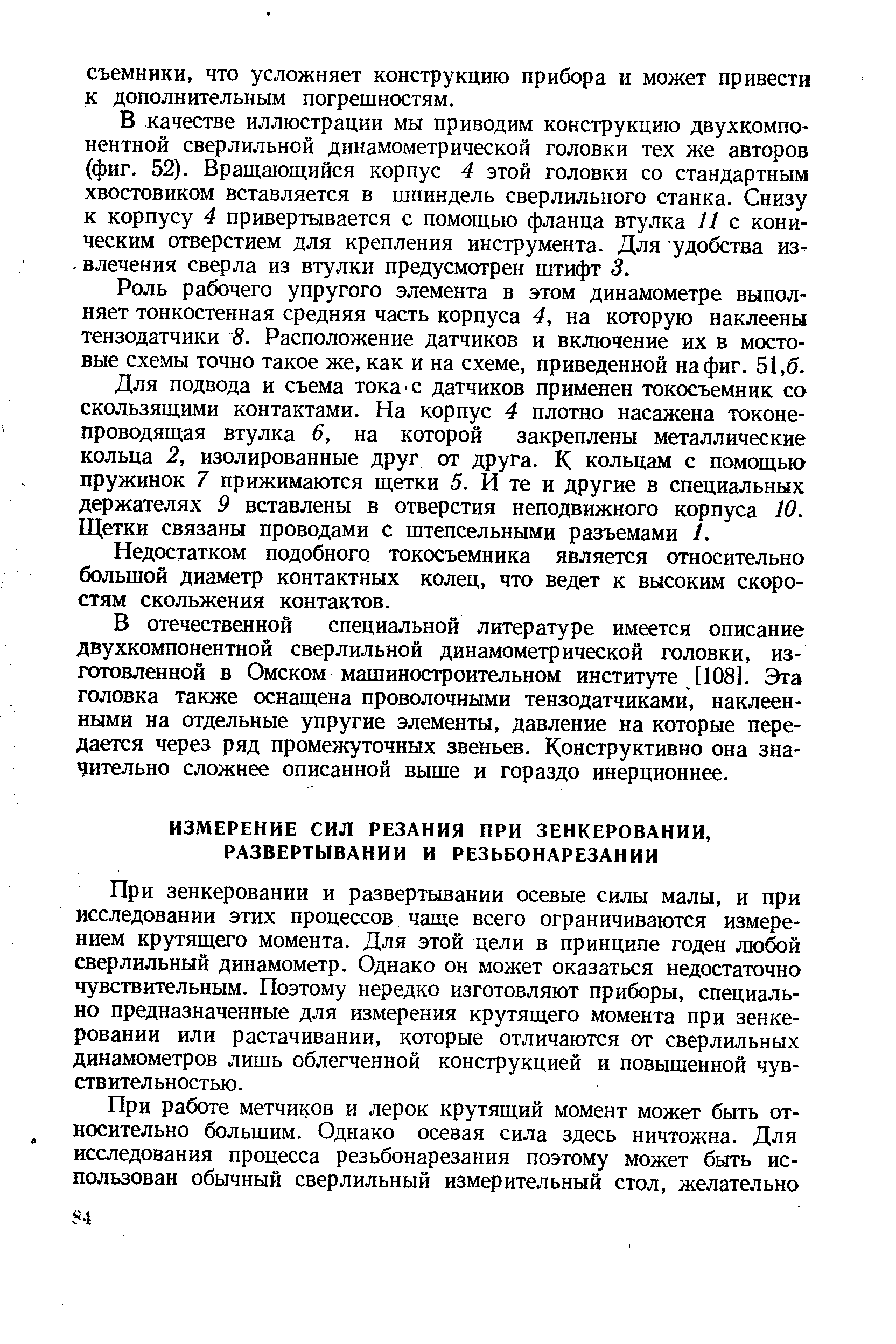 При зенкеровании и развертывании осевые силы малы, и при исследовании этих процессов чаще всего ограничиваются измерением крутящего момента. Для этой цели в принципе годен любой сверлильный динамометр. Однако он может оказаться недостаточно чувствительным. Поэтому нередко изготовляют приборы, специально предназначенные для измерения крутящего момента при зенкеровании или растачивании, которые отличаются от сверлильных динамометров лишь облегченной конструкцией и повышенной чувствительностью.
