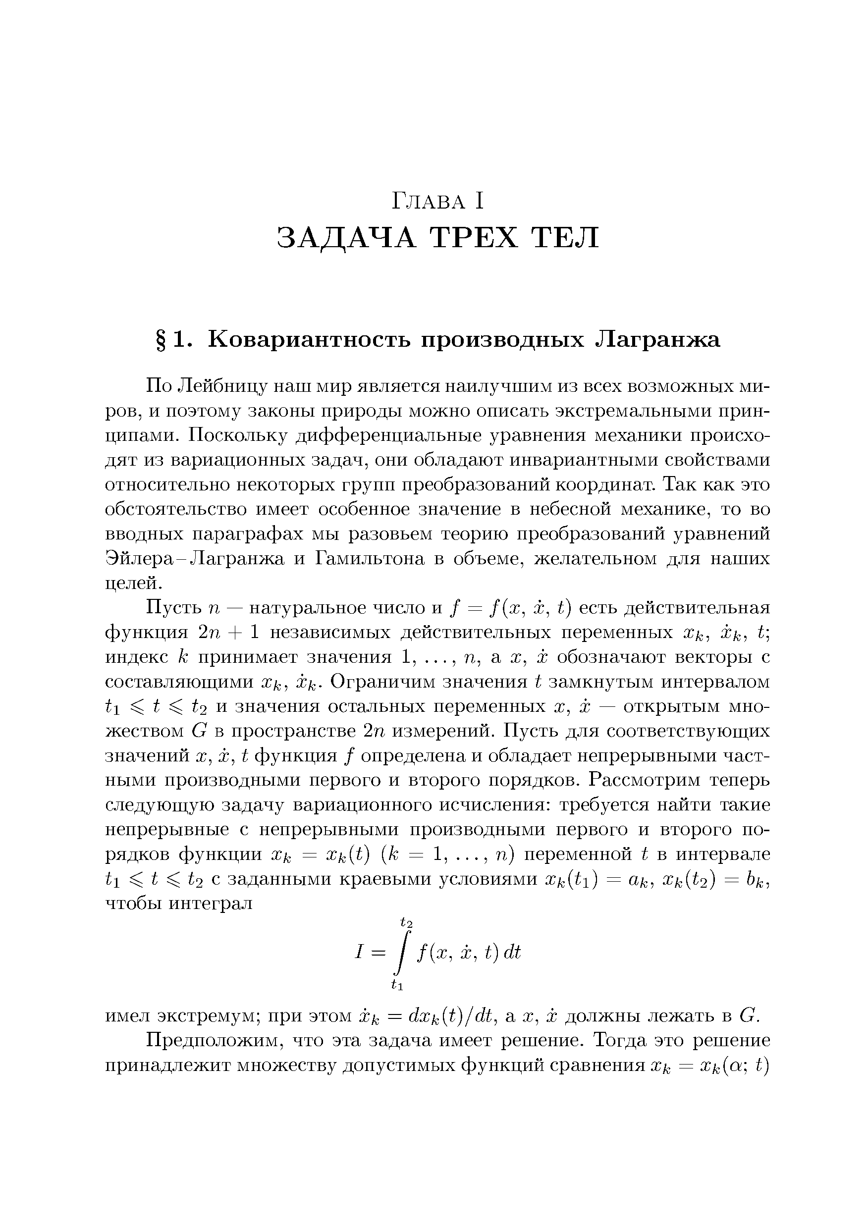 По Лейбницу наш мир является наилучшим из всех возможных миров, и поэтому законы природы можно описать экстремальными принципами. Поскольку дифференциальные уравнения механики происходят из вариационных задач, они обладают инвариантными свойствами относительно некоторых групп преобразований координат. Так как это обстоятельство имеет особенное значение в небесной механике, то во вводных параграфах мы разовьем теорию преобразований уравнений Эйлера-Лагранжа и Гамильтона в объеме, желательном для наших целей.
