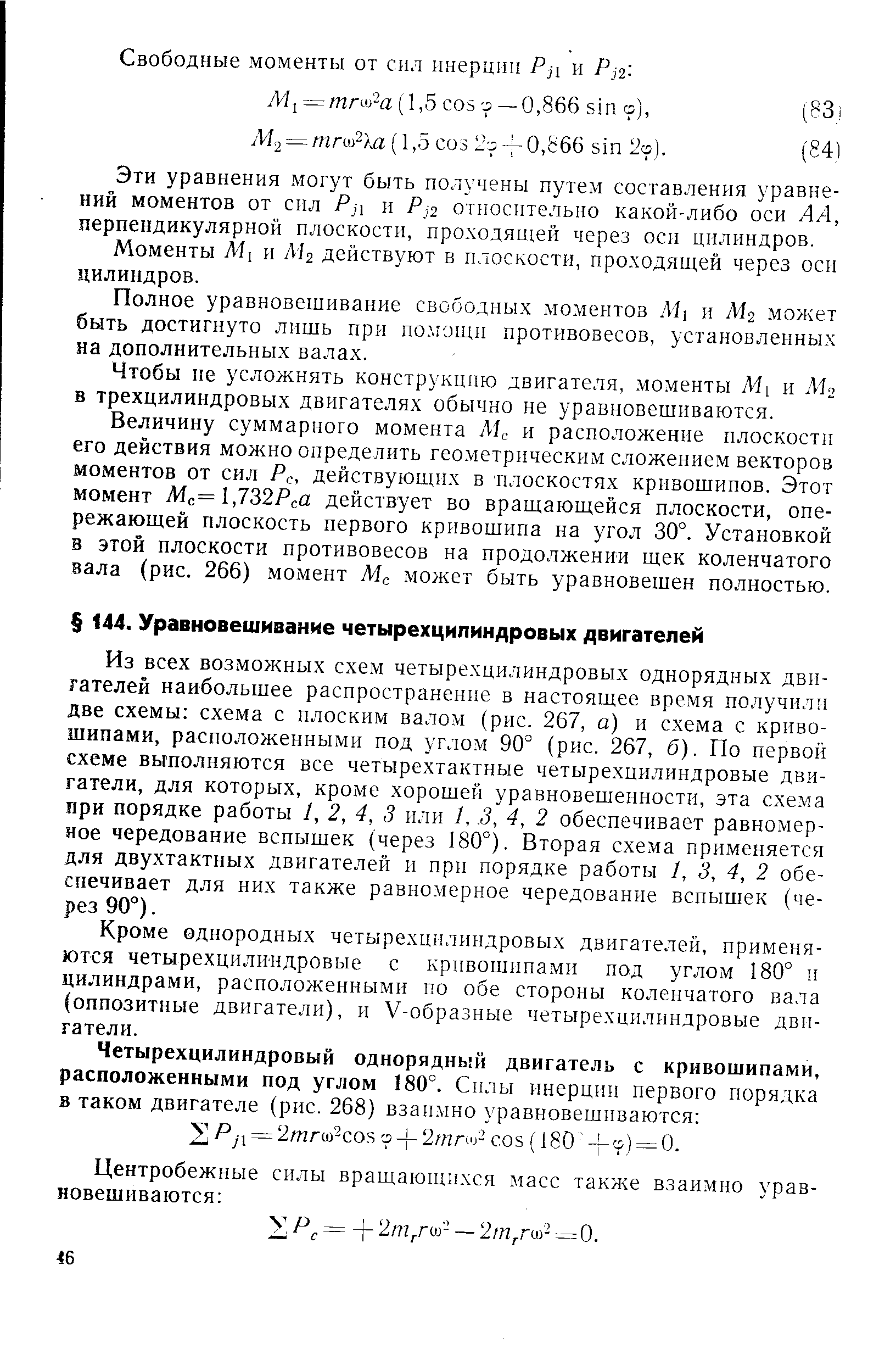 Из всех возможных схем четырехцилиндровых однорядных двигателей наибольшее распространение в настоящее время получили две схемы схема с плоским валом (рис. 267, а) и схема с кривошипами, расположенными под углом 90° (рис. 267, б). По первой схеме выполняются все четырехтактные четырехцилиндровые двигатели, для которых, кроме хорошей уравновешенности, эта схема при порядке работы 1, 2, 4, 3 или 1,. 3, 4, 2 обеспечивает равномерное чередование вспышек (через 180°). Вторая схема применяется для двухтактных двигателей и при порядке работы /, 3, 4, 2 обеспечивает для них также равно.мерное чередование вспышек (через 90°).
