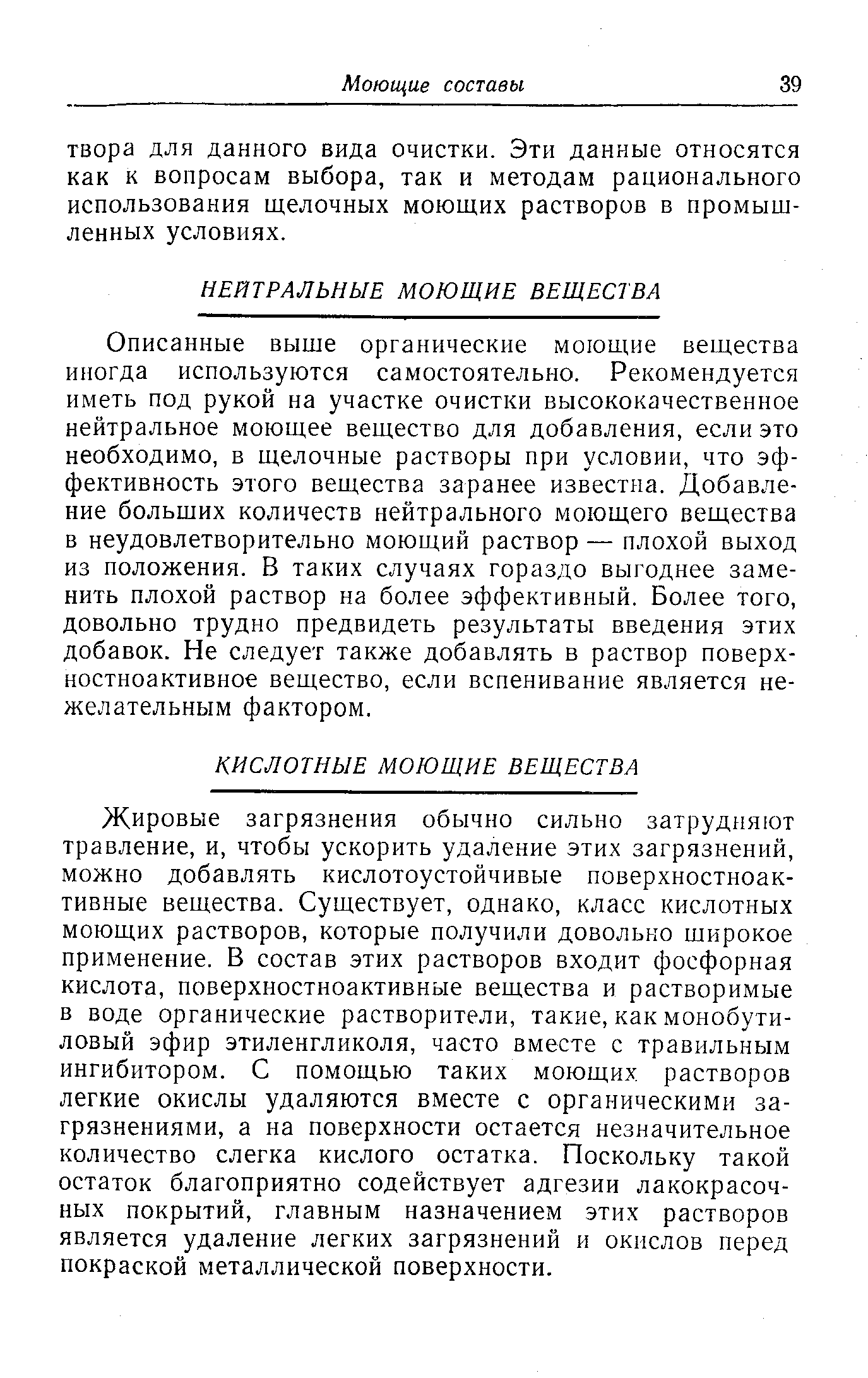 Описанные выше органические моющие вещества иногда используются самостоятельно. Рекомендуется иметь под рукой на участке очистки высококачественное нейтральное моющее вещество для добавления, если это необходимо, в щелочные растворы при условии, что эффективность этого вещества заранее известна. Добавление больших количеств нейтрального моющего вещества в неудовлетворительно моюпдий раствор — плохой выход из положения. В таких случаях гораздо выгоднее заменить плохой раствор на более эффективный. Более того, довольно трудно предвидеть результаты введения этих добавок. Не следует также добавлять в раствор поверхностноактивное вещество, если вспенивание является нежелательным фактором.
