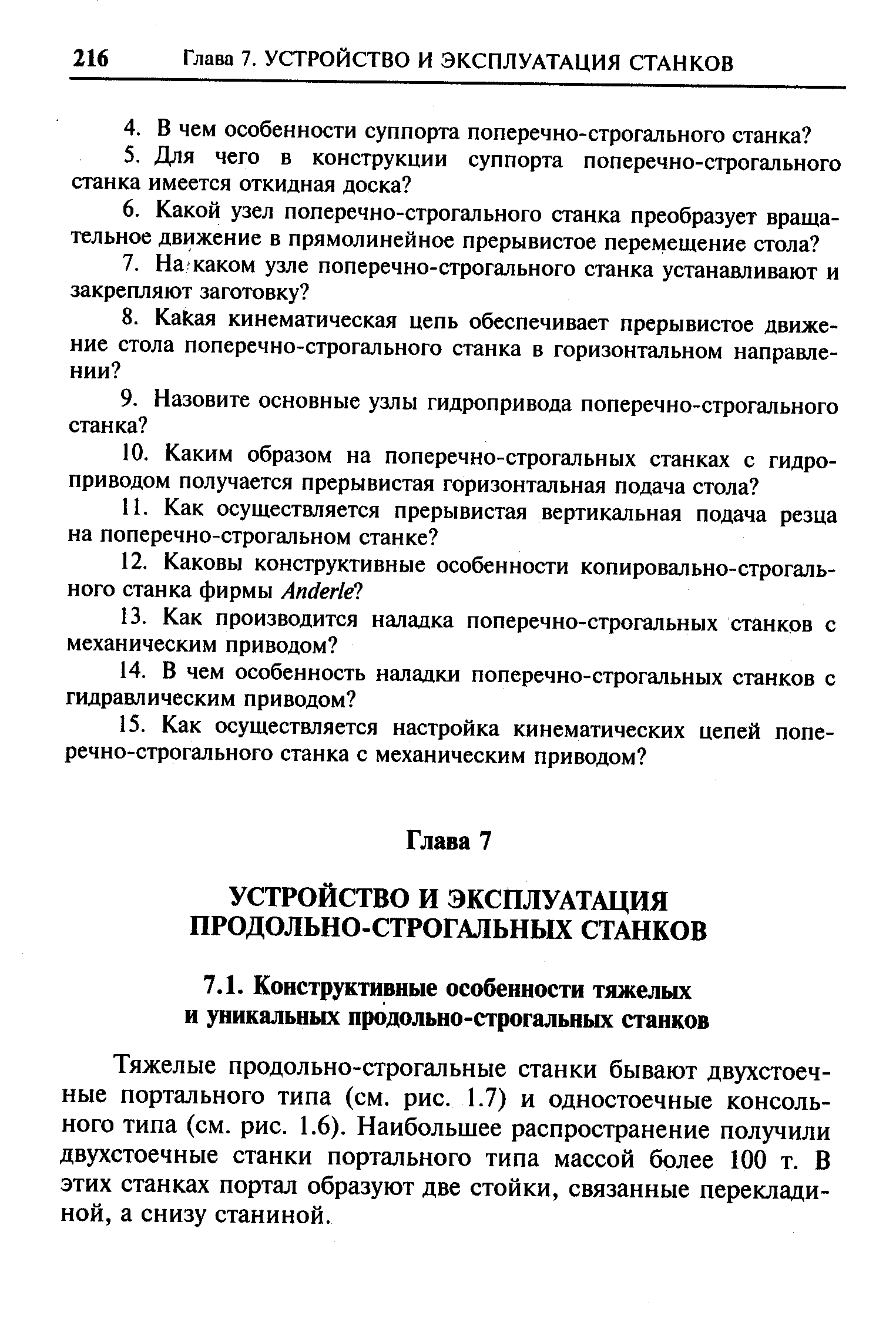 Тяжелые продольно-строгальные станки бывают двухстоечные портального типа (см. рис. 1.7) и одностоечные консольного типа (см. рис. 1.6). Наибольшее распространение получили двухстоечные станки портального типа массой более 100 т. В этих станках портал образуют две стойки, связанные перекладиной, а снизу станиной.
