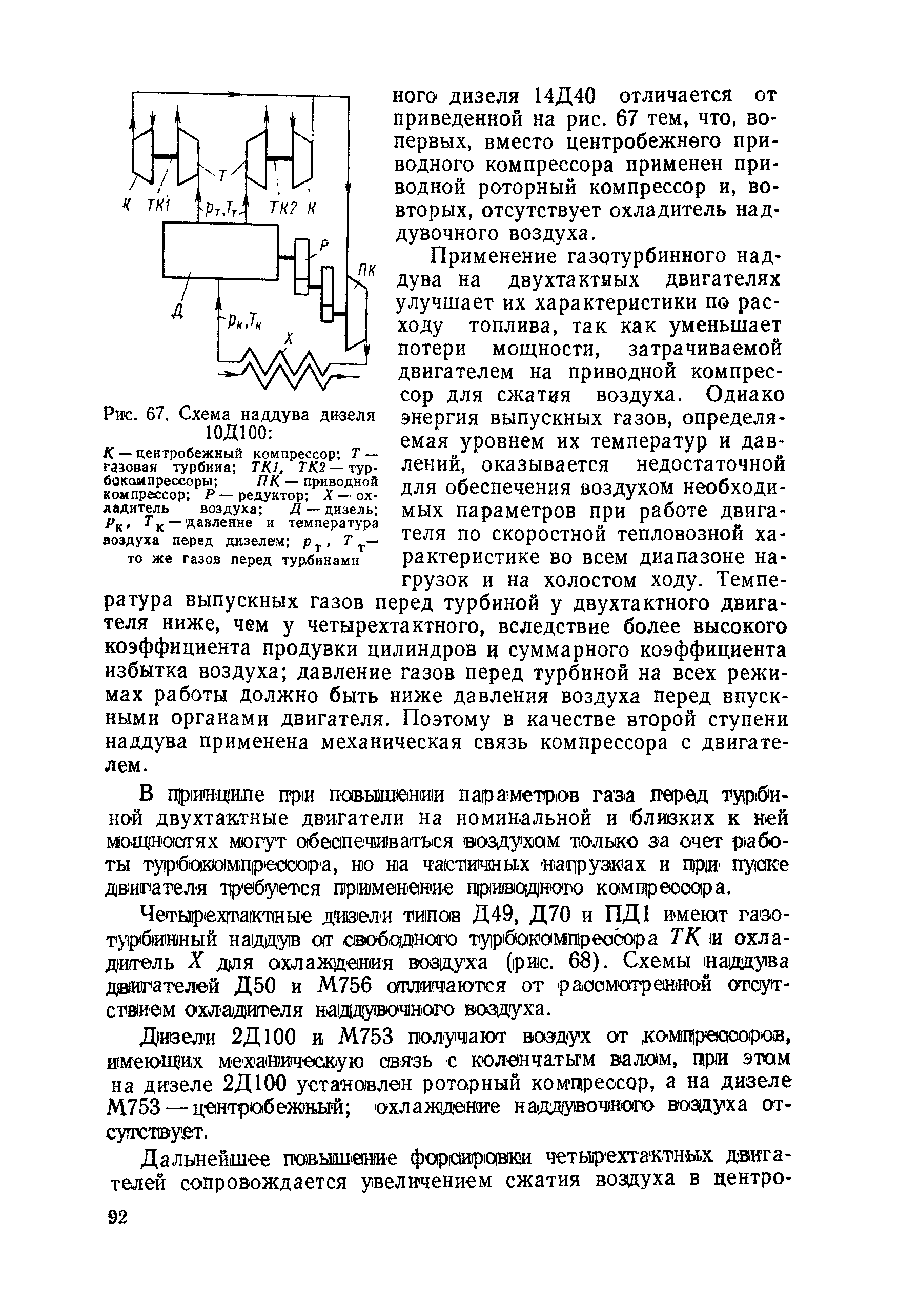 Применение газотурбинного наддува на двухтактных двигателях улучшает их характеристики по расходу топлива, так как уменьшает потери мощности, затрачиваемой двигателем на приводной компрессор для сжатия воздуха. О диа ко энергия выпускных газов, определяемая уровнем их температур и давлений, оказывается недостаточной для обеспечения воздухом необходимых параметров при работе двигателя по скоростной тепловозной характеристике во всем диапазоне нагрузок и на холостом ходу. Температура выпускных газов перед турбиной у двухтактного двигателя ниже, чем у четырехтактного, вследствие более высокого коэффициента продувки цилиндров и суммарного коэффициента избытка воздуха давление газов перед турбиной на всех режимах работы должно быть ниже давления воздуха перед впускными органами двигателя. Поэтому в качестве второй ступени наддува применена механическая связь компрессора с двигателем.
