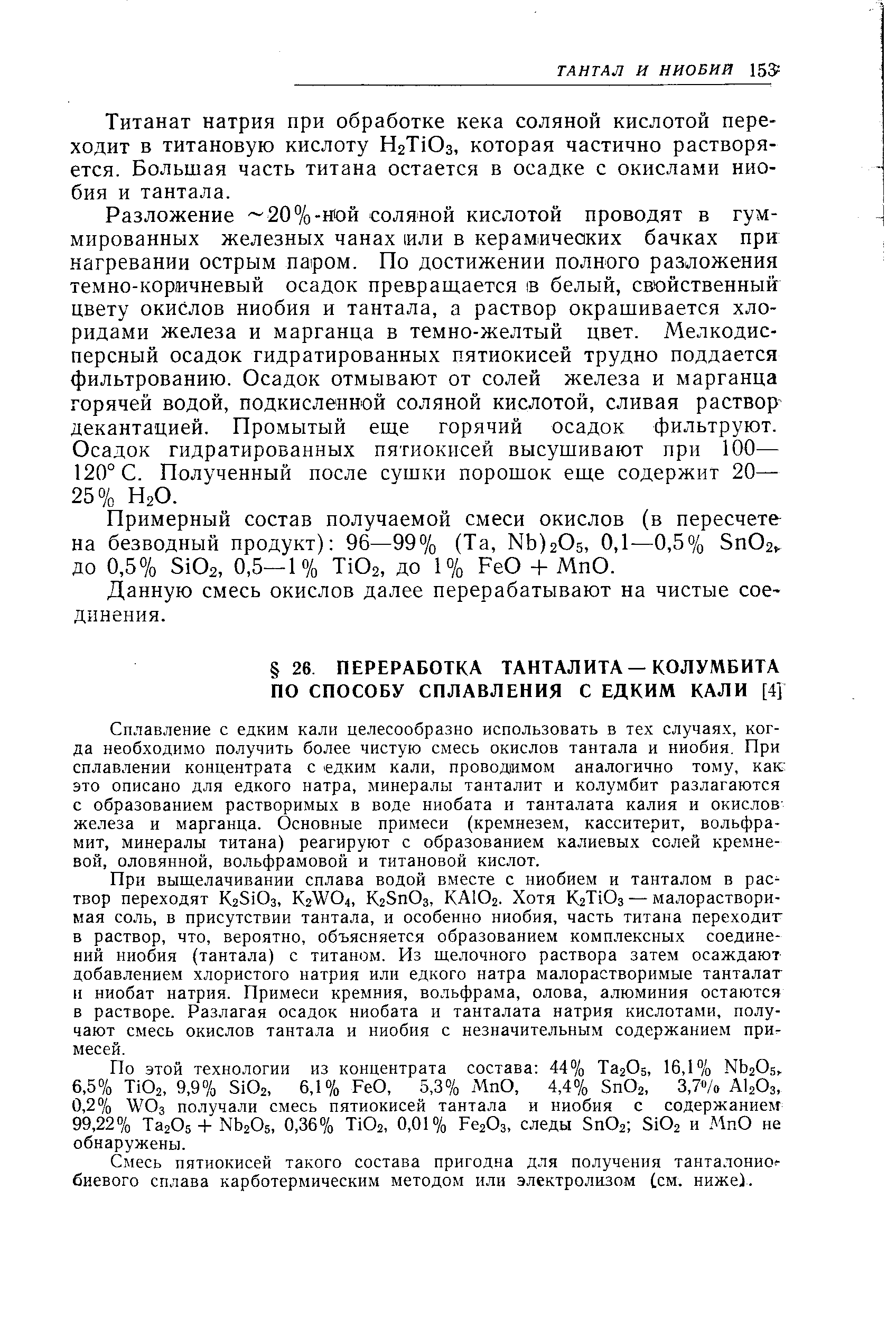 Сплавление с едким кали целесообразно использовать в тех случаях, когда необходимо получить более чистую смесь окислов тантала и ниобия. При сплавлении концентрата с едким кали, проводимом аналогично тому, как это описано для едкого натра, минералы танталит и колумбит разлагаются с образованием растворимых в воде ниобата и танталата калия и окислов-железа и марганца. Основные примеси (кремнезем, касситерит, вольфрамит, минералы титана) реагируют с образованием калиевых солей кремневой, оловянной, вольфрамовой и титановой кислот.
