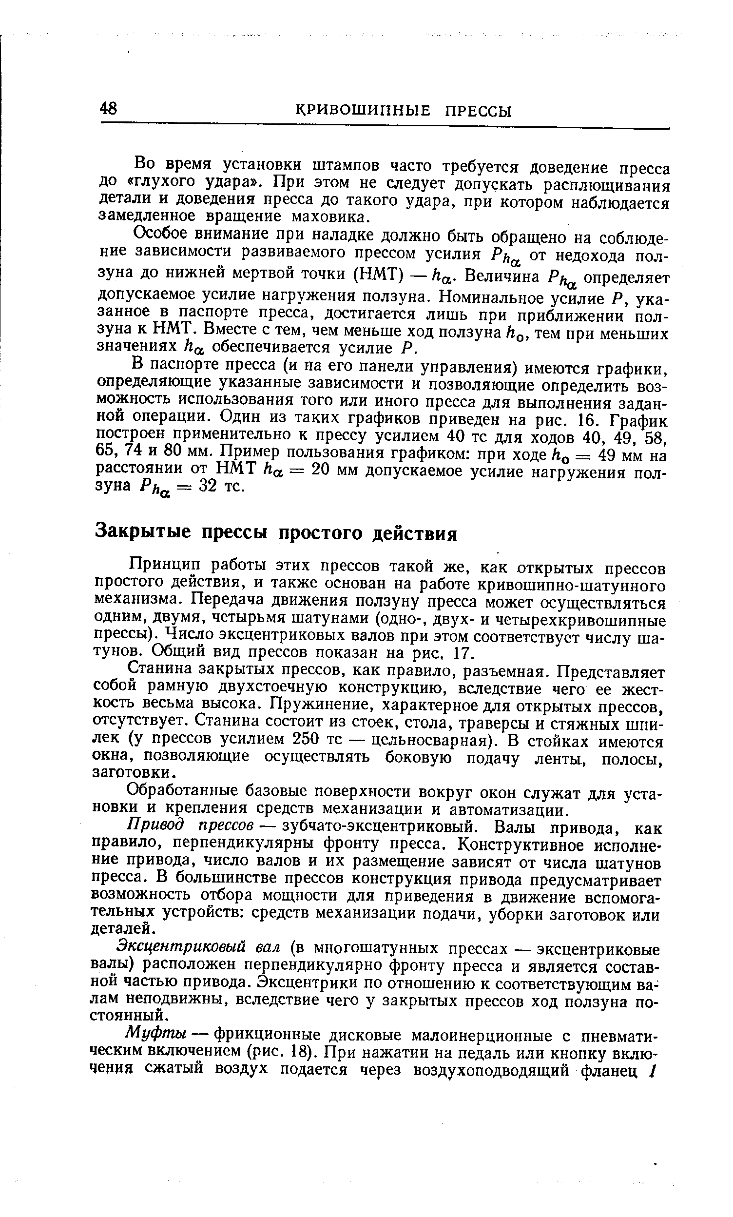 Принцип работы этих прессов такой же, как открытых прессов простого действия, и также основан на работе кривошипно-шатунного механизма. Передача движения ползуну пресса может осуществляться одним, двумя, четырьмя шатунами (одно-, двух- и четырехкривошипные прессы). Число эксцентриковых валов при этом соответствует числу шатунов. Общий вид прессов показан на рис, 17.
