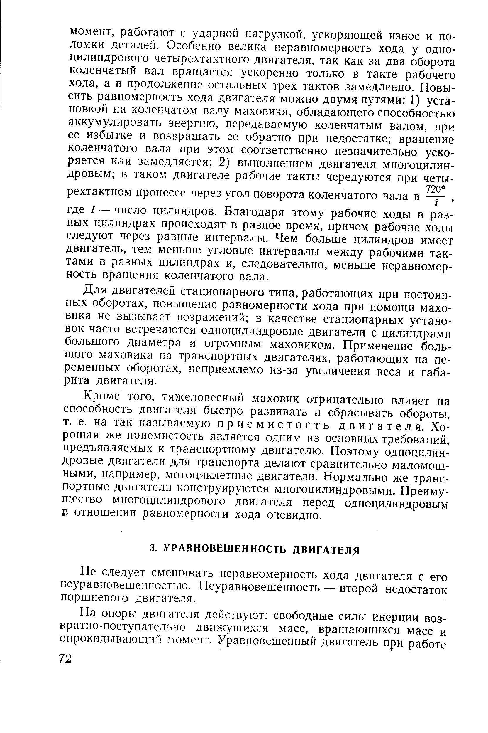 Для двигателей стационарного типа, работающих при постоянных оборотах, повышение равномерности хода при помощи маховика не вызывает возражений в качестве стационарных установок часто встречаются одноцилиндровые двигатели с цилиндрами большого диаметра и огромным маховиком. Применение большого маховика на транспортных двигателях, работающих на переменных оборотах, неприемлемо из-за увеличения веса и габарита двигателя.
