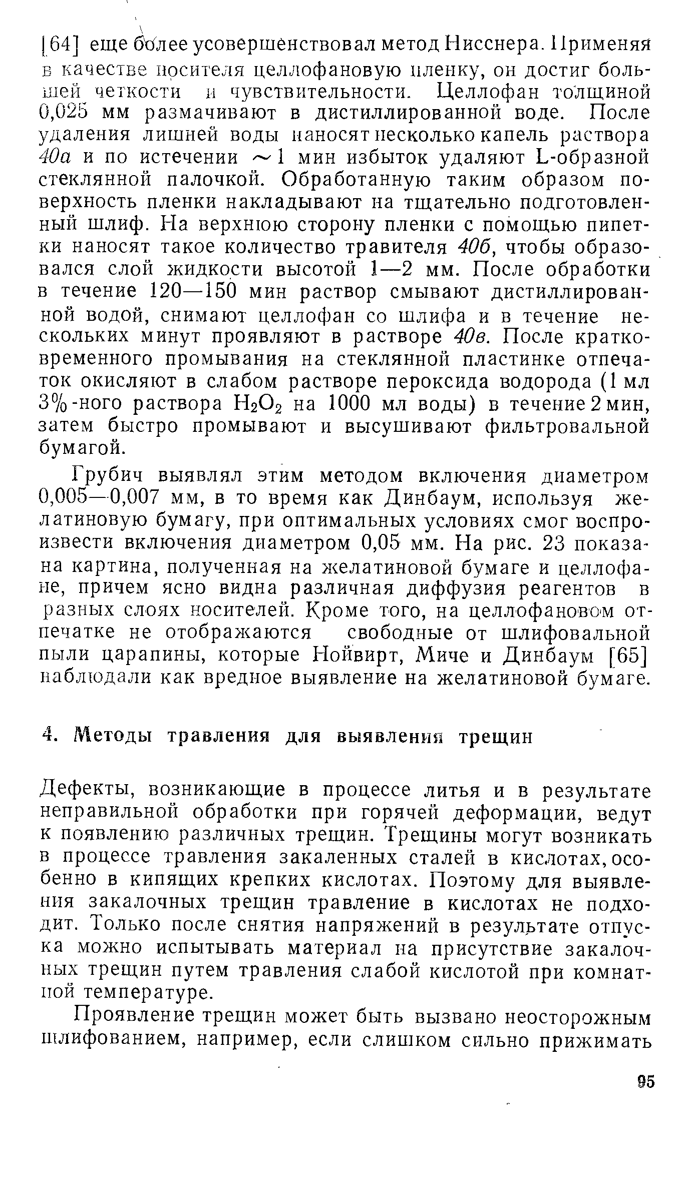 Дефекты, возникающие в процессе литья и в результате неправильной обработки при горячей деформации, ведут к появлению различных трещин. Трещины могут возникать в процессе травления закаленных сталей в кислотах, особенно в кипящих крепких кислотах. Поэтому для выявления закалочных трещин травление в кислотах не подходит. Только после снятия напряжений в результате отпуска можно испытывать материал на присутствие закалочных трещин путем травления слабой кислотой при комнатной температуре.
