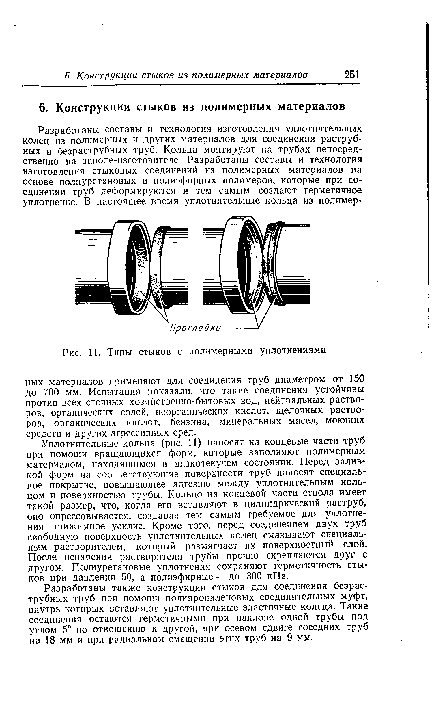 Уплотнительные кольца (рис. И) наносят на концевые части труб при помощи вращающихся форм, которые заполняют полимерным материалом, находящимся в вязкотекучем состоянии. Перед заливкой форм на соответствующие поверхности труб наносят специальное покрытие, повышающее адгезию между уплотнительным кольцом и поверхностью трубы. Кольцо на концевой части ствола имеет такой размер, что, когда его вставляют в цилиндрический раструб, оно опрессовывается, создавая тем самым требуемое для уплотнения прижимное усилие. Кроме того, перед соединением двух труб свободную поверхность уплотнительных колец смазывают специальным растворителем, который размягчает их поверхностный слой. После испарения растворителя трубы прочно скрепляются друг с другом. Полиуретановые уплотнения сохраняют герметичность стыков при давлении 50, а полиэфирные — до 300 кПа.
