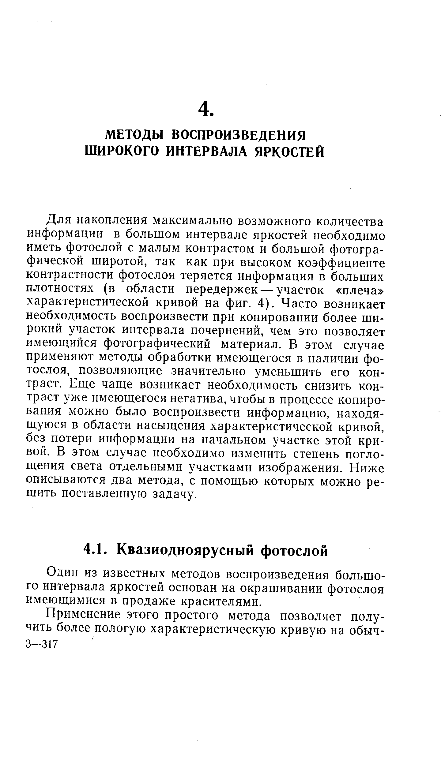 Для накопления максимально возможного количества информации в большом интервале яркостей необходимо иметь фотослой с малым контрастом и большой фотографической широтой, так как при высоком коэффициенте контрастности фотослоя теряется информация в больших плотностях (в области передержек — участок плеча характеристической кривой на фиг. 4). Часто возникает необходимость воспроизвести при копировании более широкий участок интервала почернений, чем это позволяет имеющийся фотографический материал. В этом случае применяют методы обработки имеющегося в наличии фотослоя, позволяющие значительно уменьшить его контраст. Еще чаще возникает необходимость снизить контраст уже имеющегося негатива, чтобы в процессе копирования можно было воспроизвести информацию, находящуюся в области насыщения характеристической кривой, без потери информации на начальном участке этой кривой. В этом случае необходимо изменить степень поглощения света отдельными участками изображения. Ниже описываются два метода, с помощью которых можно решить поставленную задачу.
