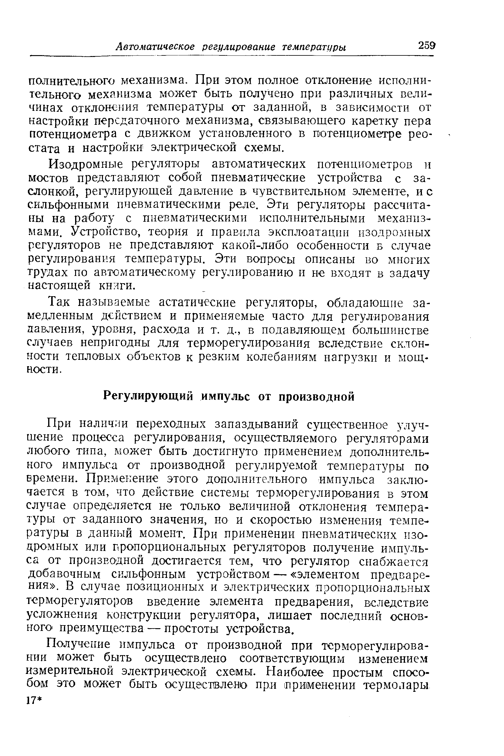 При наличии переходных запаздываний существенное улучшение процесса регулирования, осуществляемого регуляторами любого типа, может быть достигнуто применением дополнительного импульса от производной регулируемой температуры по времени. Применение этого дополнительного импульса заключается в том, что действие системы терморегулирования в этом случае определяется не только величиной отклонения температуры от заданного значения, но и скоростью изменения температуры в данный момент. При применении пневматических нзо-дрО МНых или Гфопорциональных регуляторов получение импульса от производной достигается тем, что регулятор снабжается добавочным сильфонным устройством — элементом предварения . В случае позиционных и электрических пропорциональных терморегуляторов введение элемента предварения, вследствие усложнения конструкции регулятора, лишает последний основного преимущества — простоты устройства.
