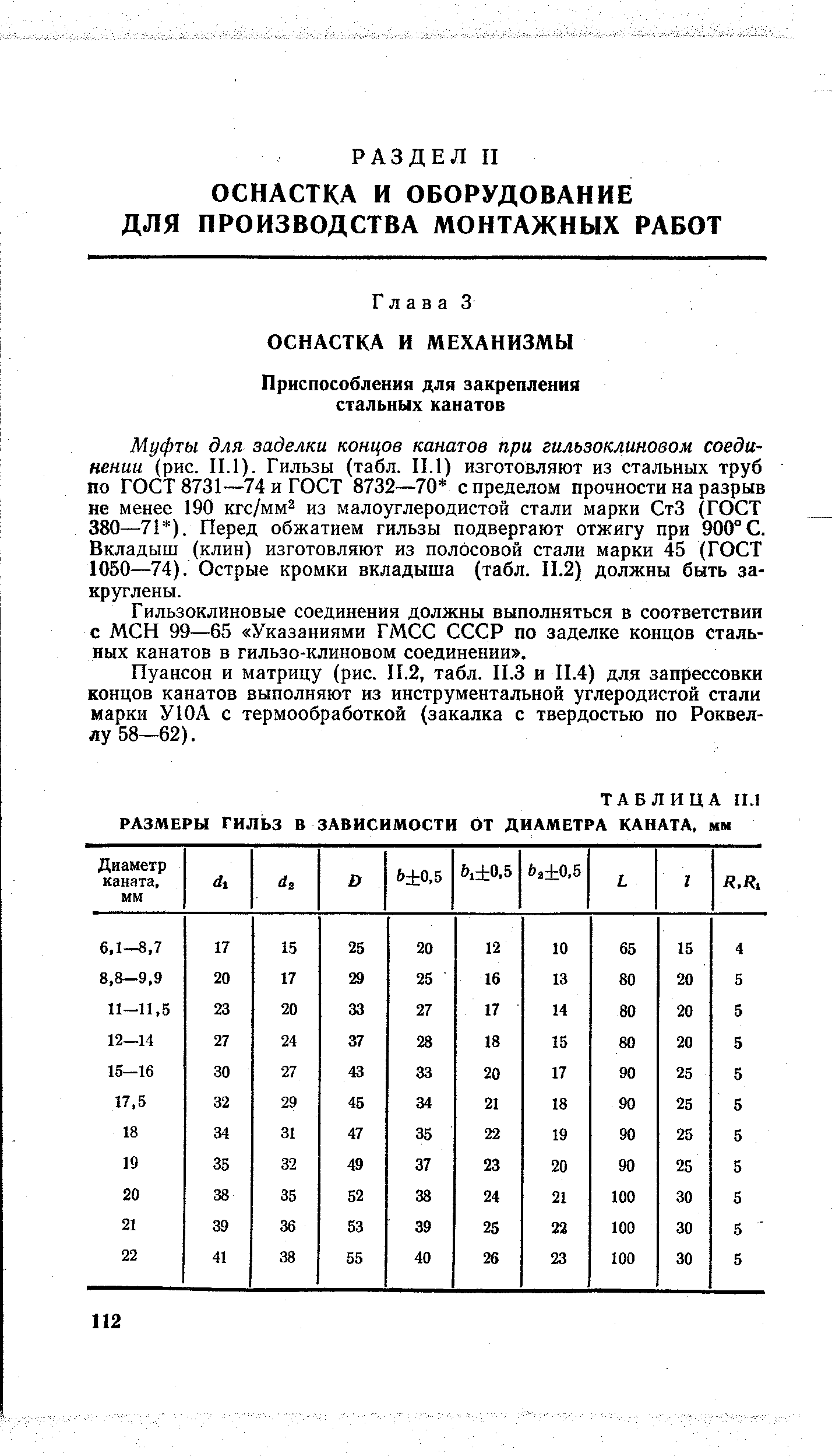 Муфты для заделки концов канатов при гильзоклиновом соединении (рис. II.1). Гильзы (табл. II.1) изготовляют из стальных труб по ГОСТ 8731—74 и ГОСТ 8732—70 с пределом прочности на разрыв не менее 190 кгс/мм из малоуглеродистой стали марки СтЗ (ГОСТ 380—71 ). Перед обжатием гильзы подвергают отжигу при 900° С. Вкладыш (клин) изготовляют из полосовой стали марки 45 (ГОСТ 1050—74). Острые кромки вкладыша (табл. II.2) должны быть закруглены.
