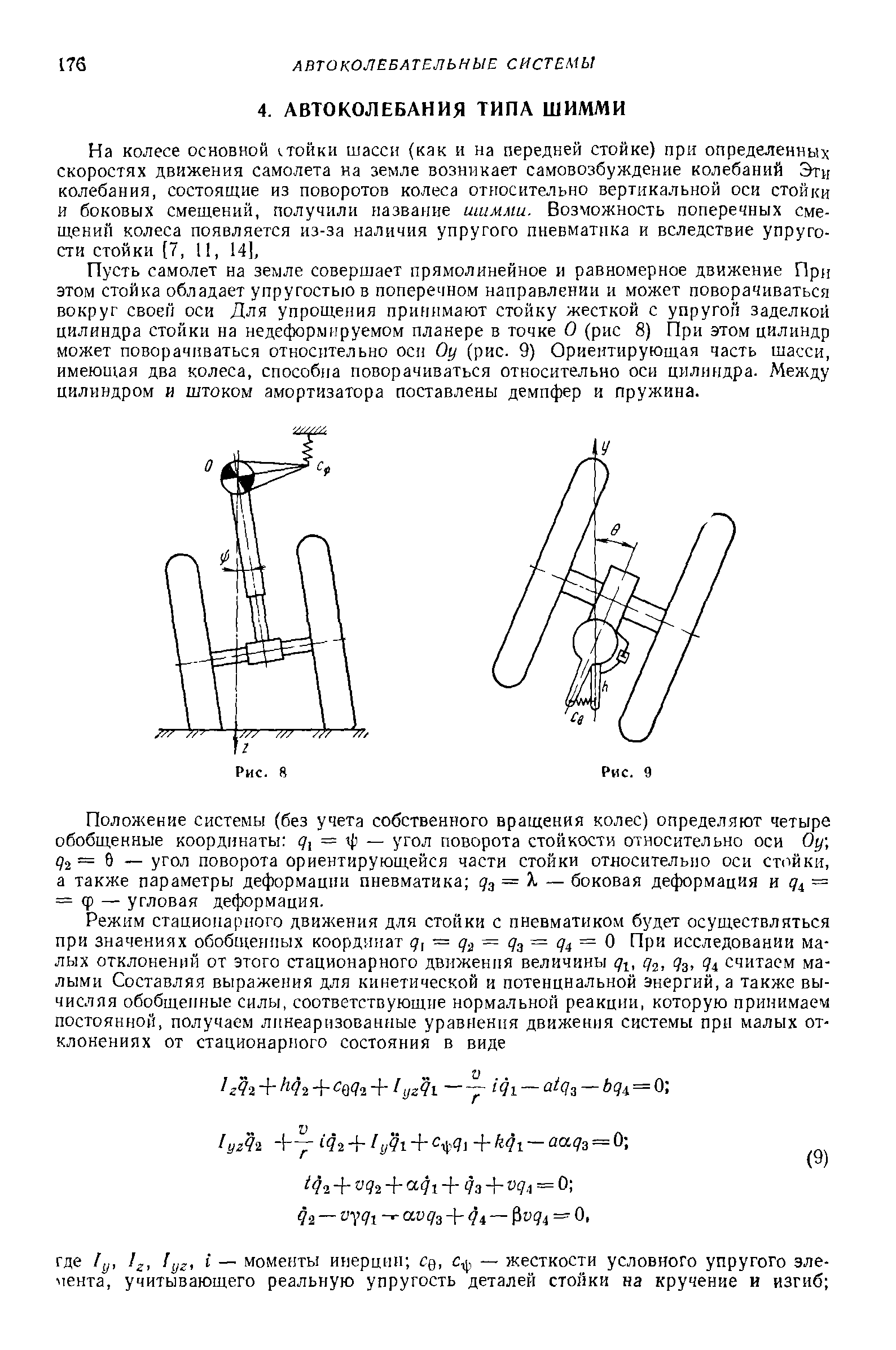 Пусть самолет на земле совершает прямолинейное и равномерное движение При этом стойка обладает упругостью в поперечном направлении и может поворачиваться вокруг своей оси Для упрощения принимают стойку жесткой с упругой заделкой цилиндра стойки на недефорыируемом планере в точке О (рис 8) При этом цилиндр может поворачиваться относительно оси Оу (рис. 9) Ориеитирующая часть шасси, имеющая два колеса, способна поворачиваться относительно оси цилиндра. Между цилиндром и штоком амортизатора поставлены демпфер и пружина.

