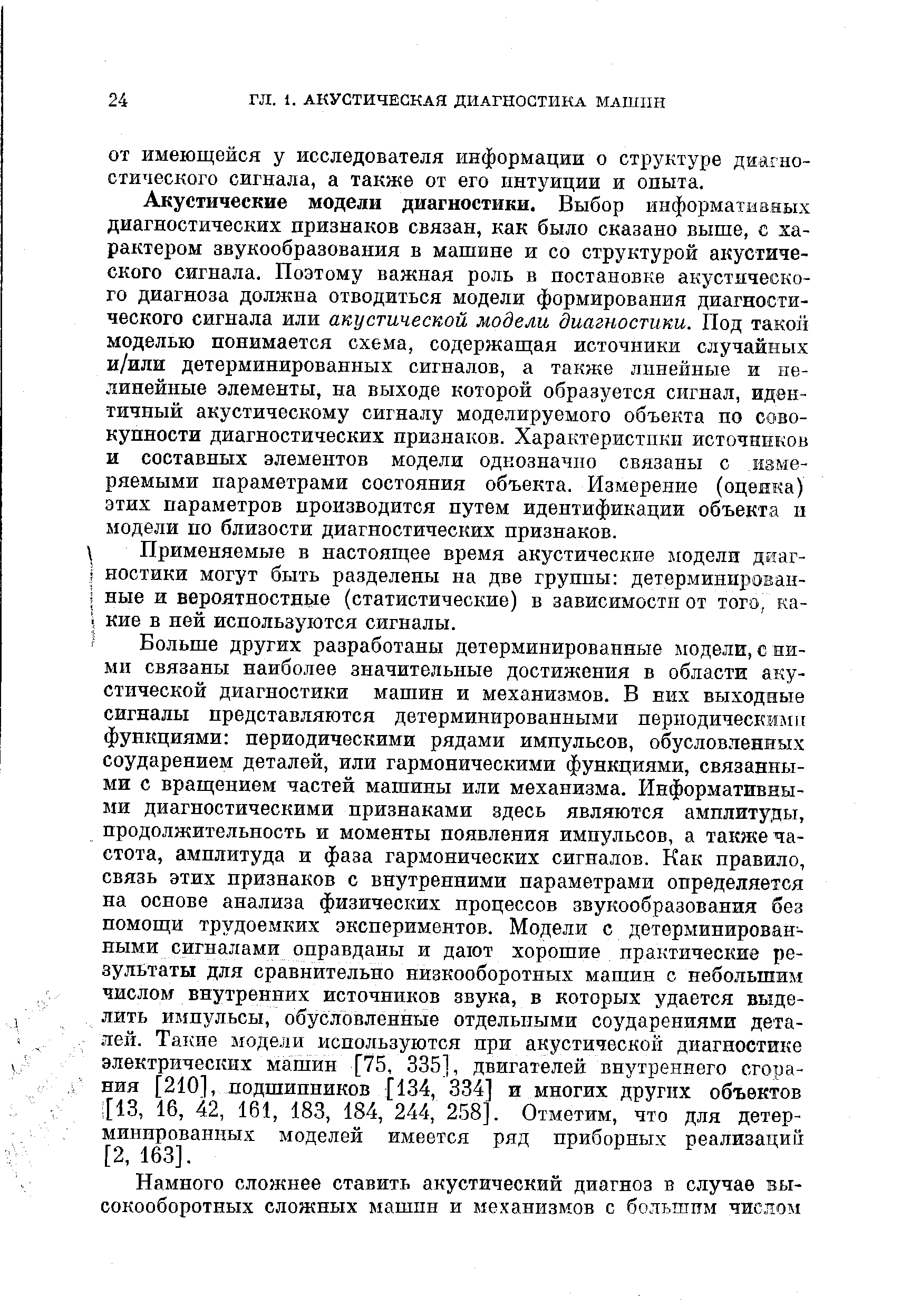 Акустические модели диагностики. Выбор информативных диагностических признаков связан, как было сказано выше, с характером звукообразования в машине и со структурой акустического сигнала. Поэтому важная роль в постановке акустического диагноза должна отводиться модели формирования диагностического сигнала или акустической модели диагностики. Под такой моделью понимается схема, содержащая источники случайных и/или детерминированных сигналов, а также линейные и нелинейные элементы, на выходе которой образуется сигнал, идентичный акустическому сигналу моделируемого объекта но СО ВО-купности диагностических признаков. Характеристики источн11ков и составных элементов модели однозначно связаны с измеряемыми параметрами состояния объекта. Измерение (оценка) этих параметров производится путем идентификации объекта и модели по близости диагностических признаков.
