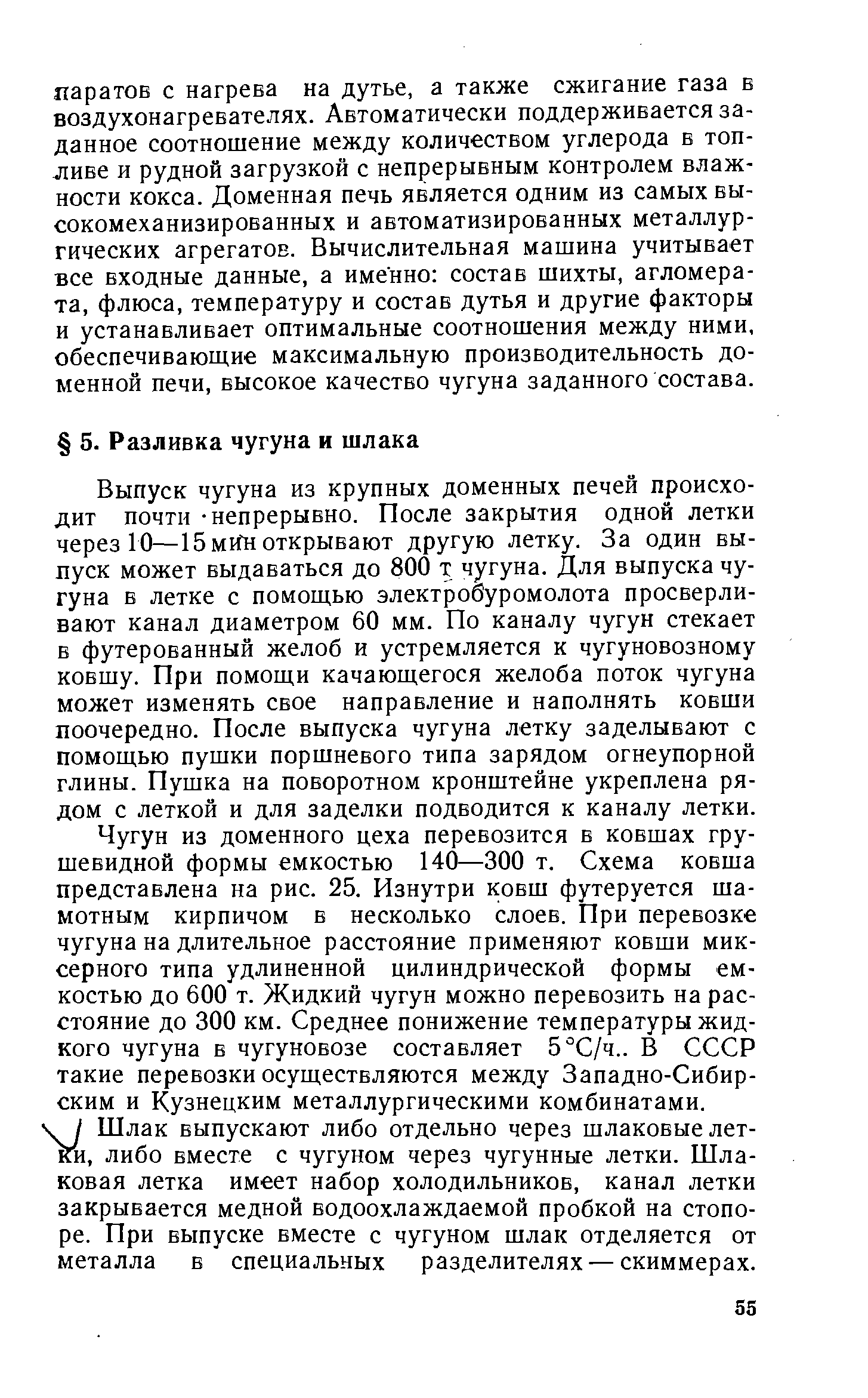 Выпуск чугуна из крупных доменных печей происходит почти -непрерывно. После закрытия одной летки через 10—15 миГн открывают другую летку. За один выпуск может выдаваться до 800 т чугуна. Для выпуска чугуна в летке с помощью электрооуромолота просверливают канал диаметром 60 мм. По каналу чугун стекает в футерованный желоб и устремляется к чугуновозному ковшу. При помощи качающегося желоба поток чугуна может изменять свое направление и наполнять ковши поочередно. После выпуска чугуна летку заделывают с помощью пушки поршневого типа зарядом огнеупорной глины. Пушка на поворотном кронштейне укреплена рядом с леткой и для заделки подводится к каналу летки.
